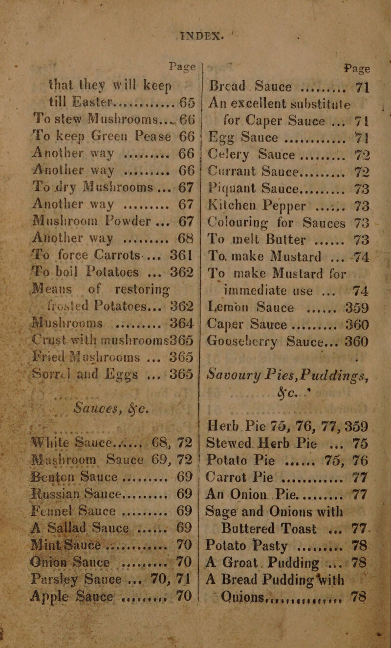 INDEX. ’ 5 Page Pose ' that they will keep read. Sauce .i......0 71 till Easten.alds biel n excellent seh is: a To stew Mushrooms... 66 for Caper Sauce .., Another way .../...5. 66 Another way ..s..c00. 66 To dry Mushrooms ....67 Another way ......... 67 _ Mushroom Powder ... 67 _ Another way ......... 68 ae ‘Fo force Carrots-... 361 Po boil Potatoes .... 362 Means of restoring frosted Potatoes... 362 | Mushrooms sited et 04 en earodms tebe 365 esboer, ge. E ip 2 ot © Mushroom, Sauce 69, 72 Mite st 4 Benton Sauce «........ 69 7s anata 69 Set ee Mee FO hi | ne 5| A | | Celery Sauce .....0.5. 72 Currant Sauce.......05 Piquant Sauce.,........ Kitchen Pepper’ ...:). Colouring for Sauces 7 To melt Butter ...... To make Mustard for immediate use .../ 74 Lemon Sauce ...... 359 ~ Caper Sauce .........°360 — Gooseberry Sauce... 360 oF a ee Savoury Pies,Puddings, ' * &c.. Bi Herb. Pie 75, 76, 77, 359 Stewed. Herb Pie 75 Potato Pie ...... 75, 76 Carrot-Piehaik nent? An Onion .Pie. ......65 Sage and Onions write? Buttered Toast ee qT Quins evens nt : tS