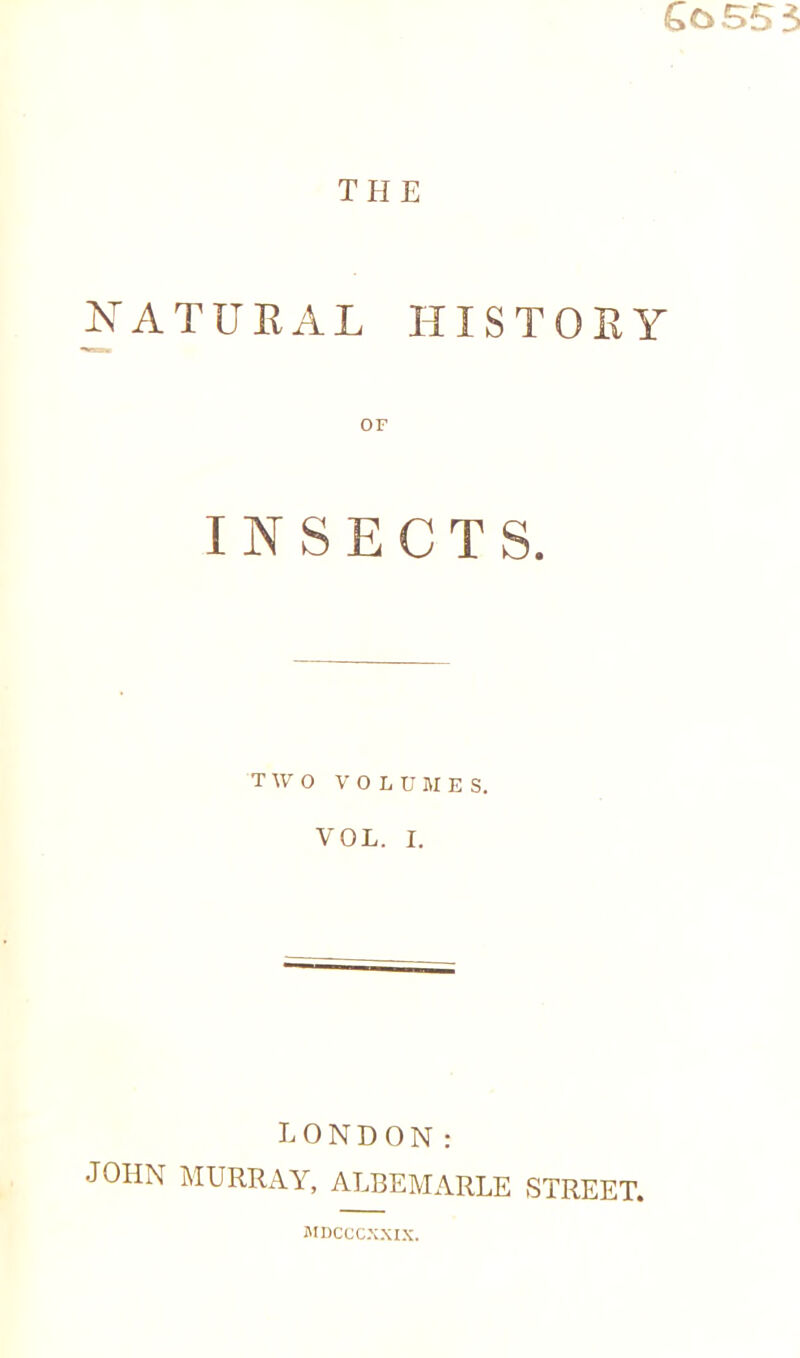 6c>555 THE NATURAL HISTORY INSECTS. TWO VOLUMES. VOL. I. LONDON: JOHN MURRAY, ALBEMARLE STREET. mdcccxxix.