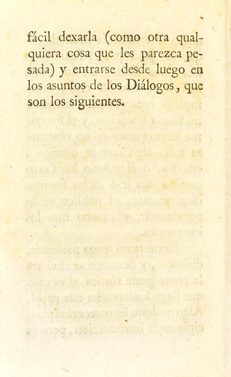 fácil dexarla (como otra qual- quiera cosa que les parezca pe- sada) y entrarse desde luego en los asuntos de los Diálogos, que son los siguientes.