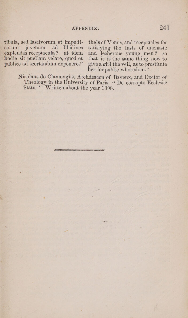 tibula, sed lascivorum et impudi- corum juvenum ad _libidines explendas receptacula? ut idem hodie sit puellam velare, quod et publice ad scortandum exponere.” 241 thels of Venus, and receptacles for satisfying the lusts of unchaste and lecherous young men? so that it is the same thing now to give a girl the veil, as to prostitute her for public whoredom.”