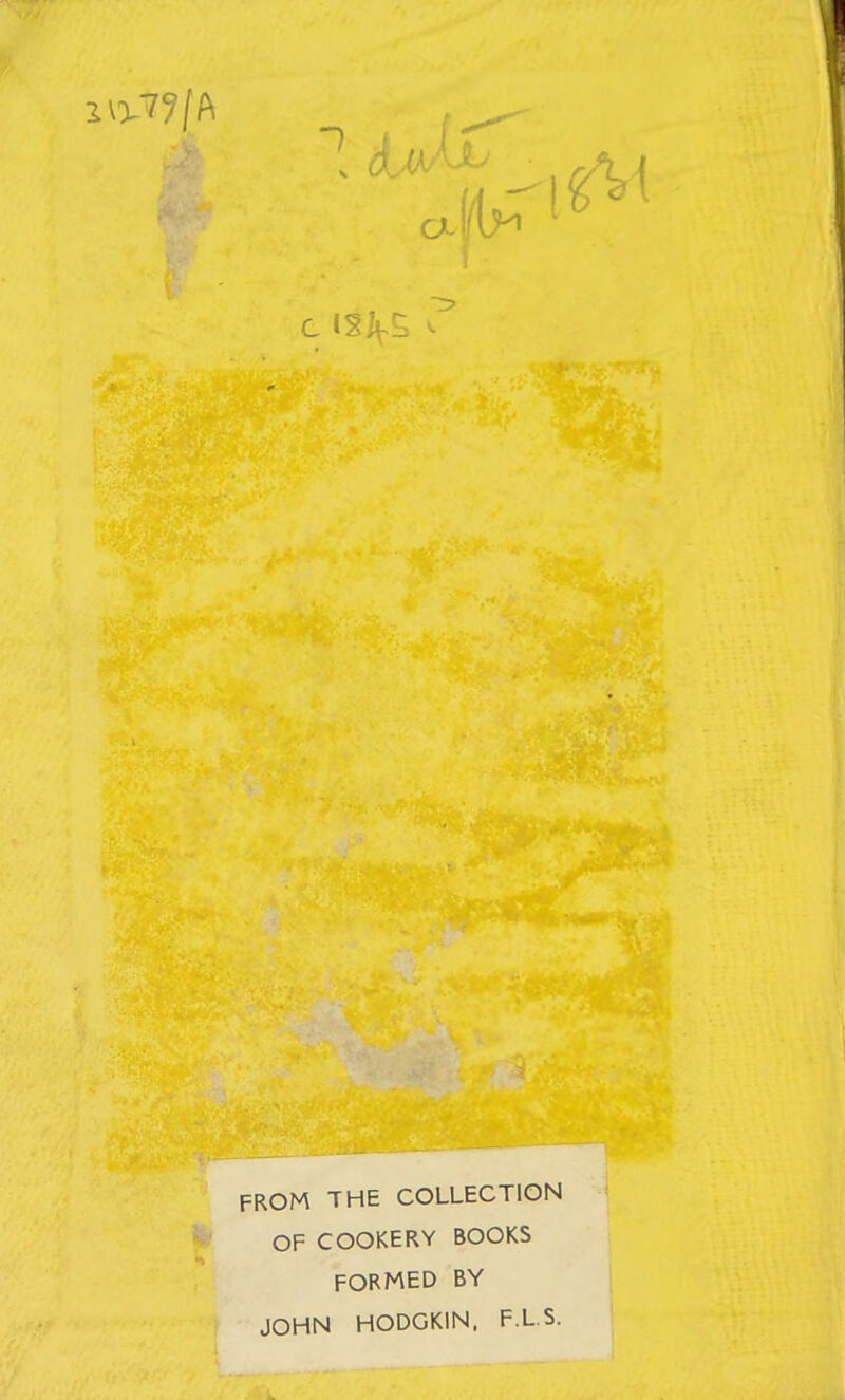 c ^ FROM THE COLLECTION OF COOKERY BOOKS FORMED BY JOHN HODGKIN, F.L.S.