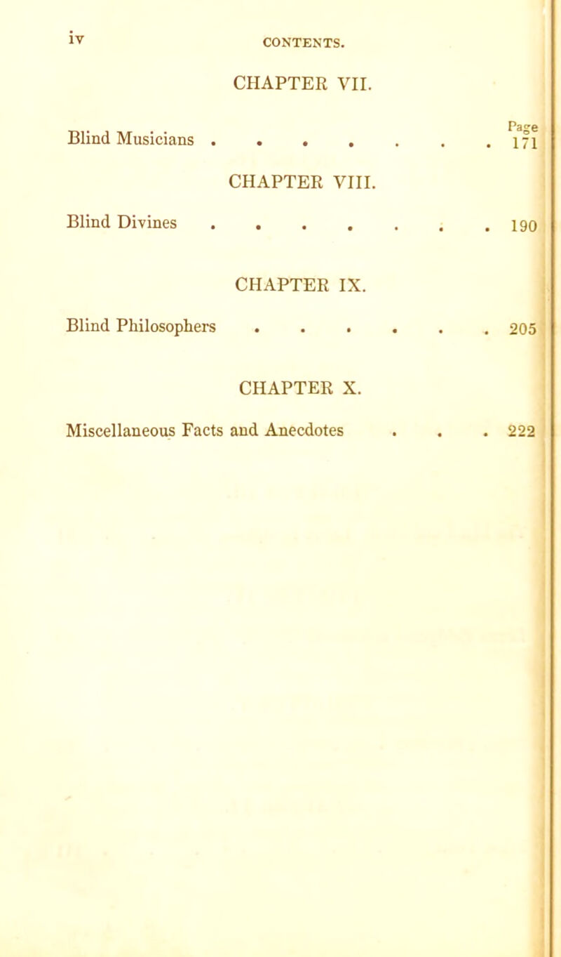 CONTENTS. CHAPTER VII. Blind Musicians . Page • 171 CHAPTER VIII. Blind Divines •••»•• 190 Blind Philosophers CHAPTER IX. i • ••••• 2051 CHAPTER X. Miscellaneous Facts and Anecdotes . . , 222