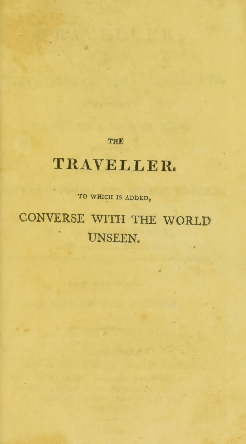 THI TRAVELLER. TO WHICH IS ADDED, CONVERSE WITH THE WORLD UNSEEN.