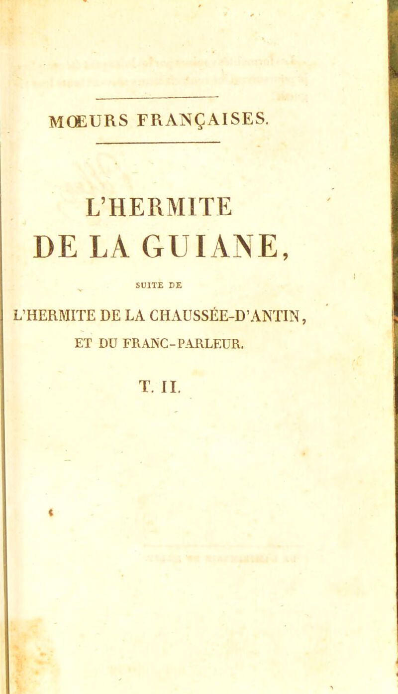 mœurs françaises. L’HERMITE DE LA GUIANE, SUITE DE L’HERMITE DE LA CHAUSSÉE-D’ANTIN, ET DU FRANC-PARLEUR. T. II. i