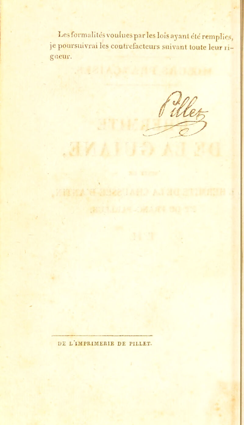 Lfîsformiilitésvouliiesparlesloisayanl etc remplies, je poursuivrai les coatrefacteurs suivant toute leur ri- gueur. VE L'iMPRIMEHIE de PILLET.