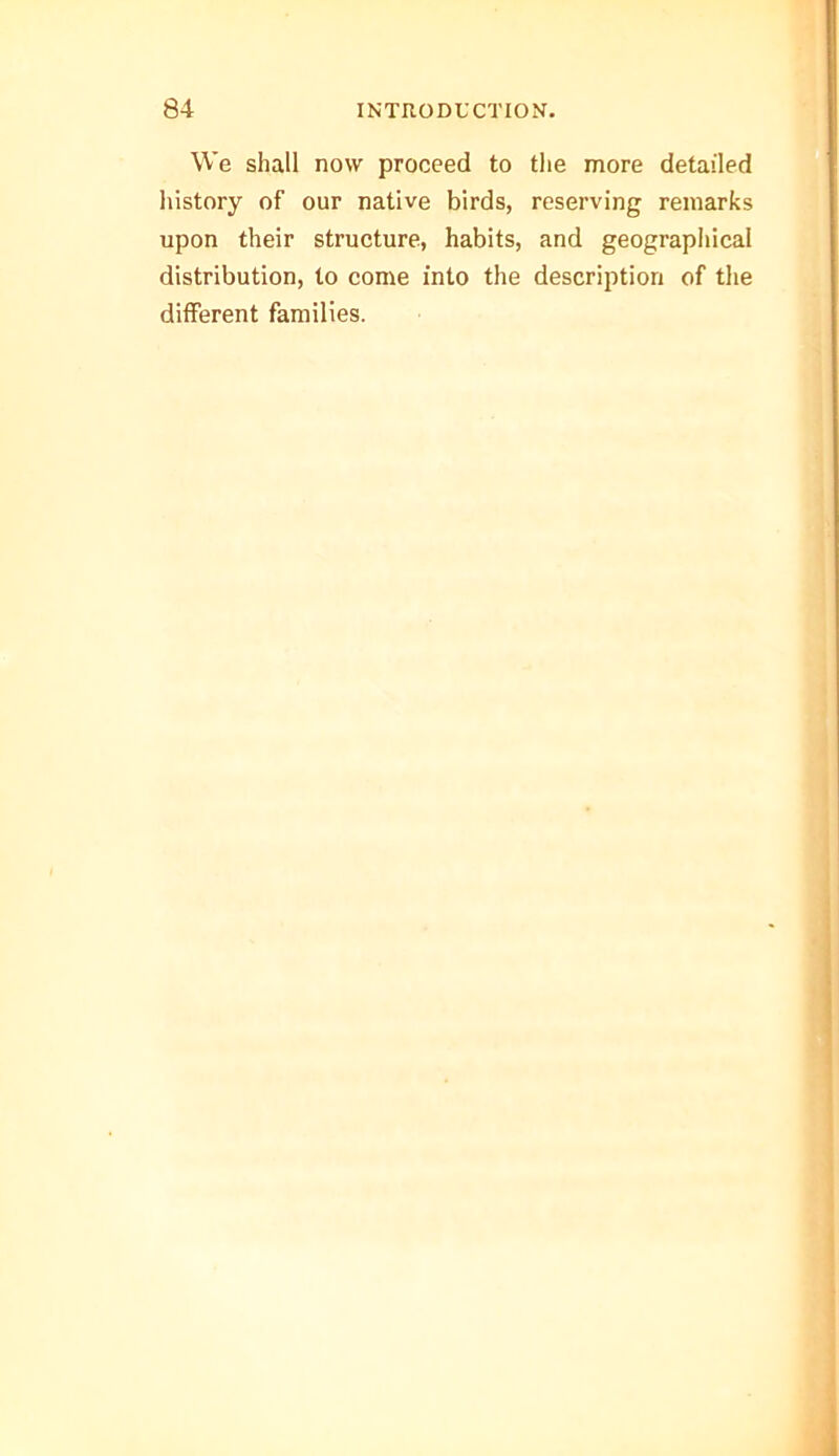 We shall now proceed to the more detailed history of our native birds, reserving remarks upon their structure, habits, and geographical distribution, to come into the description of the different families.