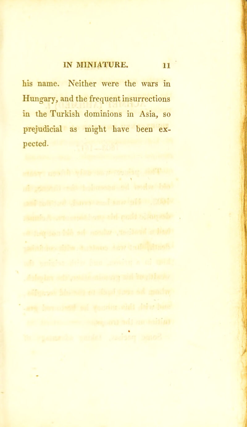 his name. Neither were the wars in Hungary, and the frequent insurrections in the Turkish dominions in Asia, so prejudicial as might have been ex- pected.