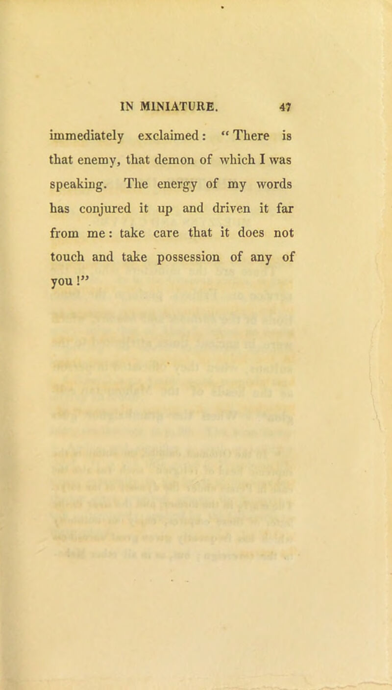 immediately exclaimed: “ There is that enemy, that demon of which I was speaking. The energy of my words has conjured it up and driven it far from me: take care that it does not touch and take possession of any of