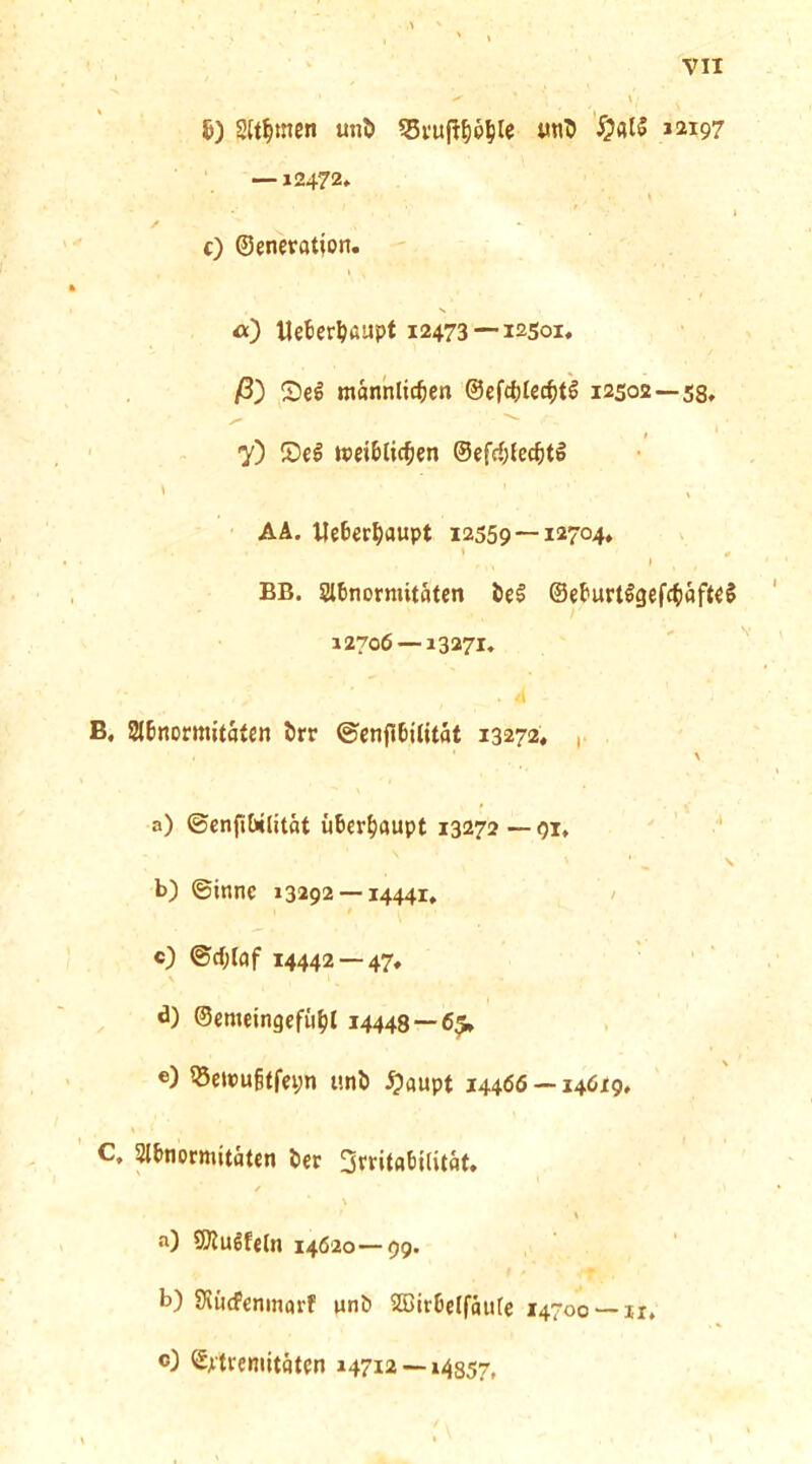 ^) summen unt» 55fup^p^ile «nl» §flt5 12197 — 12472» c) ©enevation. «) Ueter^ßupt 12473—12501. /8) Scg männlichen @cfc^)lcct)tg 12302—58. 7) Sei weiblichen ©efc^tcchtö AÄ. We6erha«pt 12559—12704» BB. Sibnormitflten öe§ ©eJ^urtögefchäfteS 12706 — 13271. B. 8l6Rormita(en ^rr ©enfi6ilitat 13272. , a) ©enfiWlität überhaupt 13272—qi, b) ©innc 13292 —14441, c) ®cf;laf 14442 — 47, ©emeingefiihl 14448 — 6^ e) 58cwugtfei;n unö ^aupt 14466 —14619. C. Slhnormitäten iec 3rrita6ilität. a) f^ulfeln 14620—99. b) SHücfenmarf unö SBirOelfauie 14700 —ir. c3 <£;itreniitflten 14712 —14357,