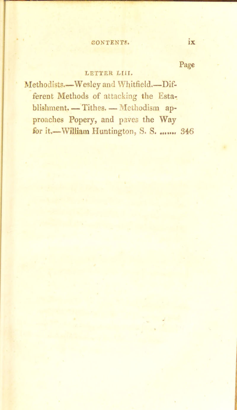 Page LETTER LI1I. Methodists.—Wesley and Whitfield Dif- ferent Methods of attacking the Esta- blishment. — Tithes Methodism ap- proaches Popery, and paves the Way for it.—William Huntington, S. S 346