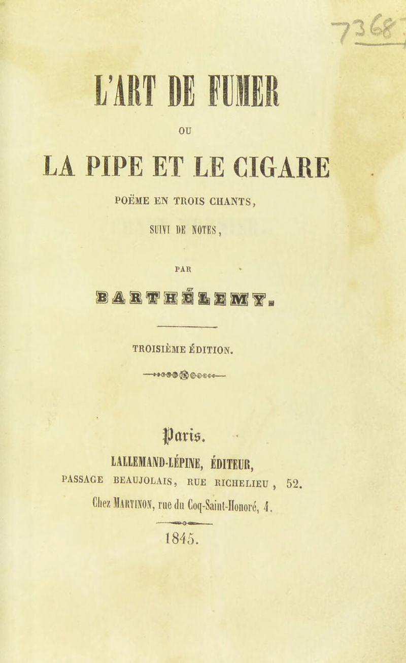 ou LA PIPE ET LE CIGARE POEME EN TROIS CHANTS, SUIVI UK NOTES, PAU liiïlllllf» TROISIÈME ÉDITION. *+&&& |gj (£>-«£)<£-OC paris. LALLEMAÎVD-LÉPIIVE, ÉDITEUR, PASSAGE BEAUJOLAIS, RUE RICHELIEU , 52. Chez Martinon, me du Coq-Sainl-üoiioré, 4. 18-45.
