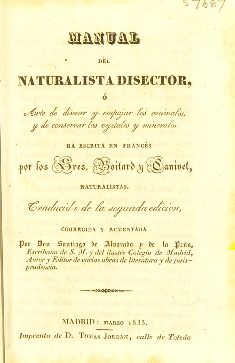 ^7* DEL NATURALIST A BISECTOR, o rf- de c&ndervcvr tod v^elaleJ if- mtuem/ai: HA ESCRITA EN FRANCES NATURALISTAS. CORREGIDA V AUIWEISTADA flor Hon Santiago 6c 2Unara6o v 6c In $cita, Escribnno tie S. M. y del ilustre Colegio de Madrid, Aulor y Editor de varias obras de literatura y de juris— prudeneia. MADRID: marzo i833. Jmprenta de D. Tom as Jordan, calle de Toledo