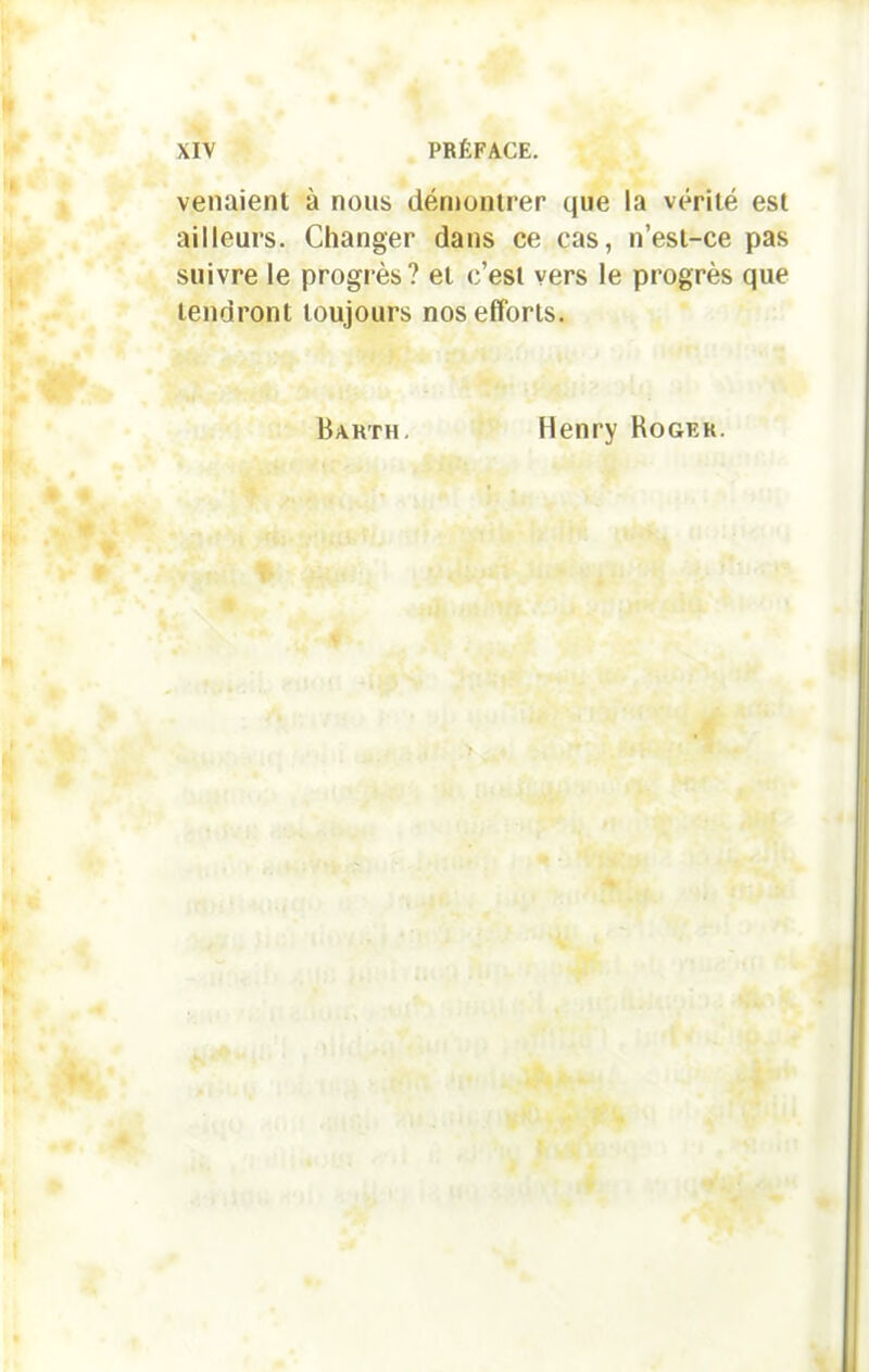 venaient à nous démontrer que la vérité est ailleurs. Changer dans ce cas, n’est-ce pas suivre le progrès? et c’est vers le progrès que tendront toujours nos efforts. Barth. Henry Roger.