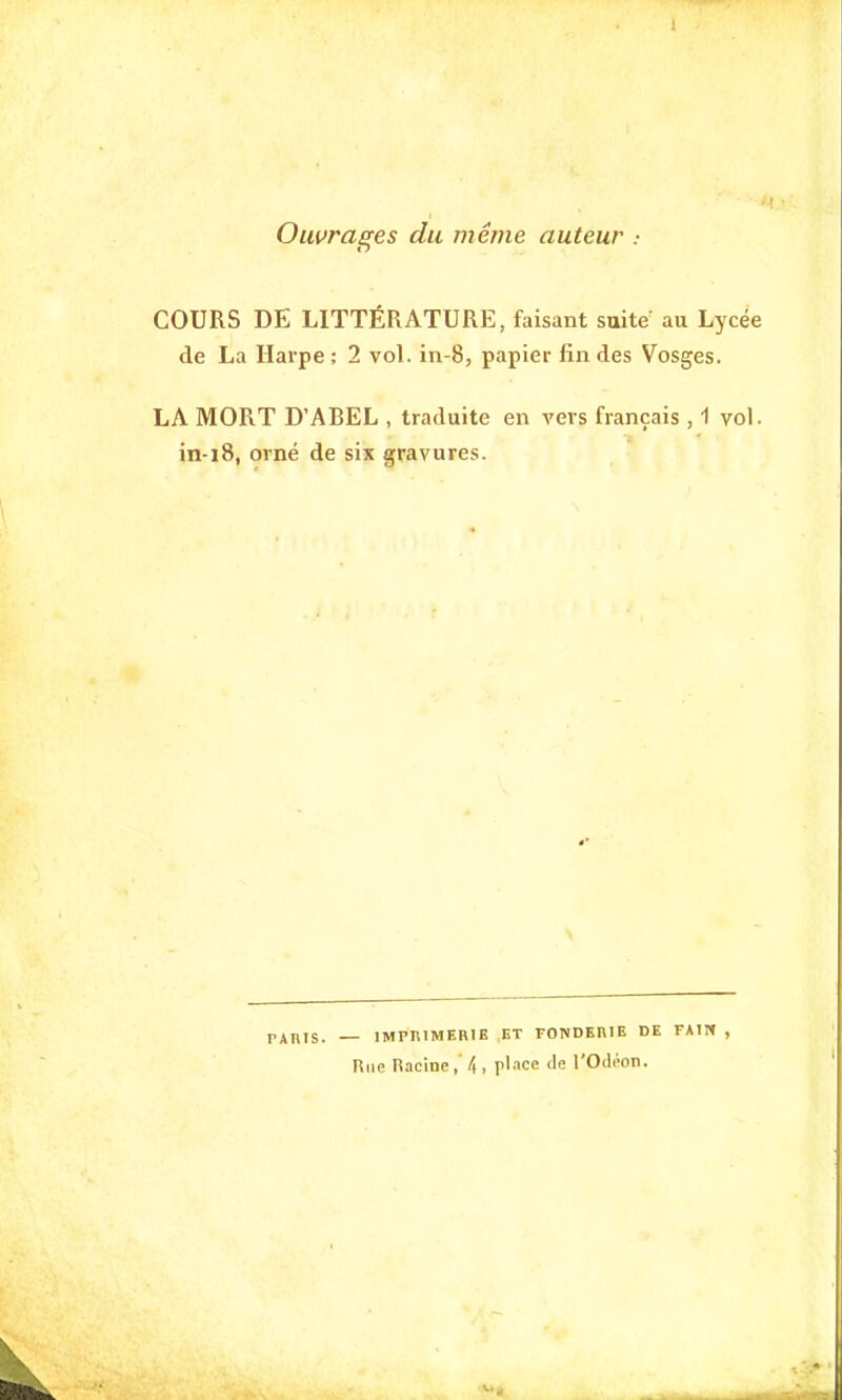 Ouvrages du même auteur COURS DE LITTÉRATURE, faisant suite au Lycée de La Harpe; 2 vol. in-8, papier fin des Vosges. LA MORT D'ABEL , traduite en vers français ,1 vol. in-18, orné de six gravures. PARIS. — IMPRIMERIE ET FONDERIE DE FAIM , Rue Racine, 4 , place de l'Odéon.