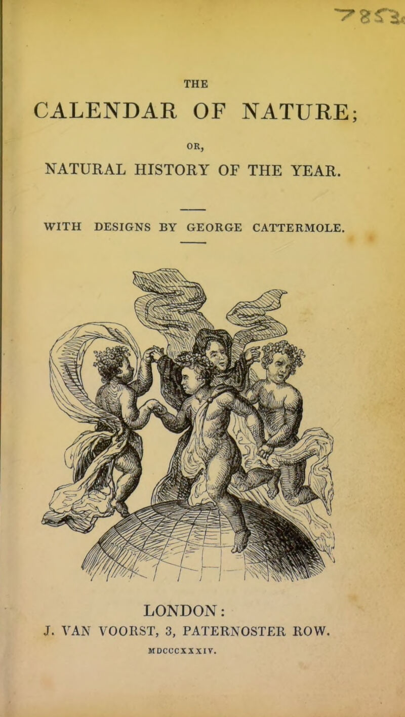 'T'grst THE CALENDAR OF NATURE; OR, NATURAL HISTORY OF THE YEAR. WITH DESIGNS BY GEORGE CATTERMOLE. LONDON: J. VAN VOOIIST, 3, PATERNOSTER ROW.