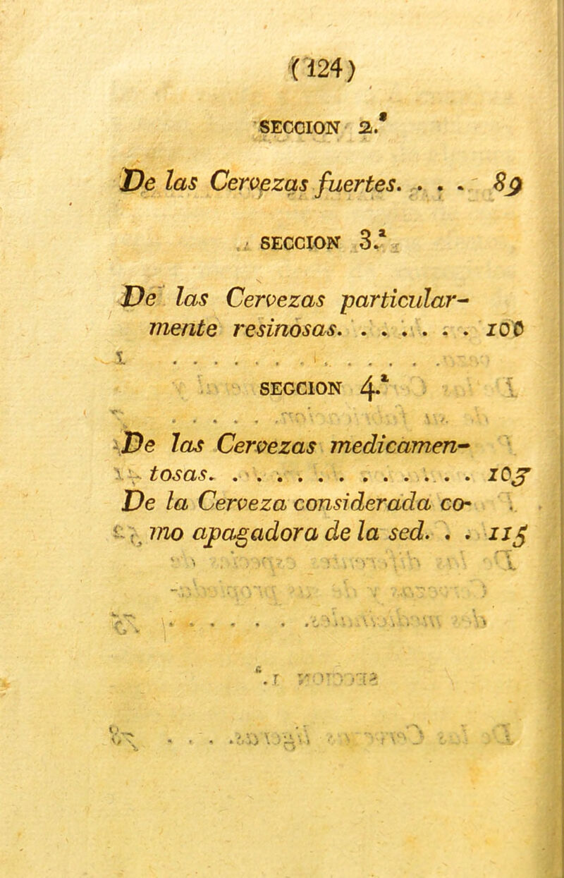 ri24) SECCION a.* De las Ceropzas fuertes» . . . ' SECCION 3,* De las Cervezas 'particular^ mente resinosas. . . . . . lOC 1 SECCION 4-* las Cervezas medicamen-^ \ tosas. . . . . . ....... lOJ De la Cerveza considerada cch 1- mo apagadora de la sed. . .
