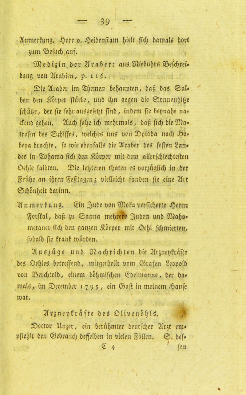 tfumerfung. 4?ert p. -Oeibenftam f;ieff ficf; bamate bott jittti Scfud) auf. ?>3ceb15in bet1 2fva6er: aus 97iebubi'S Söefdjt'ei* bang pon Labien, p. 1 i 6. Sie.'Araber tm fernen behaupten, baß bas ©ai» ben ben .fotpee ftnrfe, unb il)n gegen bie ©cnnenMße fd)üfje, bei- fte feffrauSgefefct ftnb, inbem fie bepnaije na* cfcnb gefjen. 2(ud) finlje id) mehrmals, bafj ftcf> bie Sfra» trofen beö ©djiffeS, n>e(d)eö uns pcn Sptbba nad) d?o» bet;a bi'ad)te, fo tpte ebenfaflS bie 2ft’aber beS feften San» beS in Sioljama (td) ben Körper mit bem allet'fd)(ed)teften öef)(c falbten. Sie leiteten traten cs Pot$ng(id) in ber Jrüfje an ifjren Jefttagcn; piedcid)t fanben fie eine 2Xit ©cßbnßeit barinn. 2b n m e i f u n g. Sin 3«bc pon 'üOTefa pet|Td)ertc ^errn Jevffal, baß ju ©anna mehrere 3«ben unb 9)taf)o» metanee (Td) ben ganzen ^oipec mit Deljl fönucrteq, fobaib fie franf rpiTiben. 2fu$jtige unb 92ad)ttd)ten bie QftjnepfrSfte bcS OeijicS betreffenb, mitgetljeilt pom ©tafen Seopolb pon 95et'd)to(b, einem bo^mifdjcn Sbelmanne, ber ba« mais, im Secembet 1795, ein föaf* in meinem djaufe ipav. 2ftjnei)frafte beS OlipenbfjiS. Scctoe Unjer, ein betuljnner bcutfdjer 2fvjt cm* pfiei;!t ben ©ebraud), beweiben in Pielen Jaden. ©, bef» S 4 fen