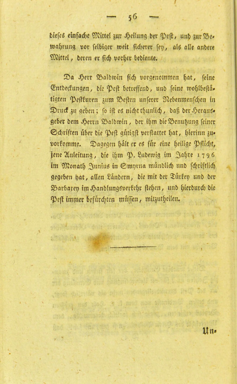t — 56 — / btefeö einfadje Mittel jur Teilung bcv ‘Peft, unb jurS5e* Wartung vor felbiger roeit fid)evet fe\;, al$ alle anbete SOtjttel, beten er ficC> vorder bebiente. Sa Jperr Salbmin fid) vorgenommen fjat, ferne Cmtbecfungen, bte ^cfl bettejfenb, unb feine moljlbeftä» tigten !Pef?furen jum Seften unferer Sftebentnenfdjen in Stucf ju geben; fo ift ei nid>tt^>unltc£>, baß ber heraus« gebet bem Jj>ettn 23a(brotn, bev tljm bieSenufcung feiner ©griffen über bie Q3efl gutigft verftattet fjat, ßierinn ju* votfomme. Sagegen Ijäle er ei für eine (jeiitge !PfTtd)f/ jene Anleitung, bie iljm !P. Subetvig im 1 7 9 6 im Wonatf) ^untuö in 0mprna munblid) unb fd)rift(id) gegeben tjat, allen fiünbern, bie mit ber dürfet; unb ber Sarbarcp im4?flnblungSverfcl)r flehen, unb f;ievburd) bie ^eff immer befürd)ten mü(T?n / mitoutljieilen. V i ttn»