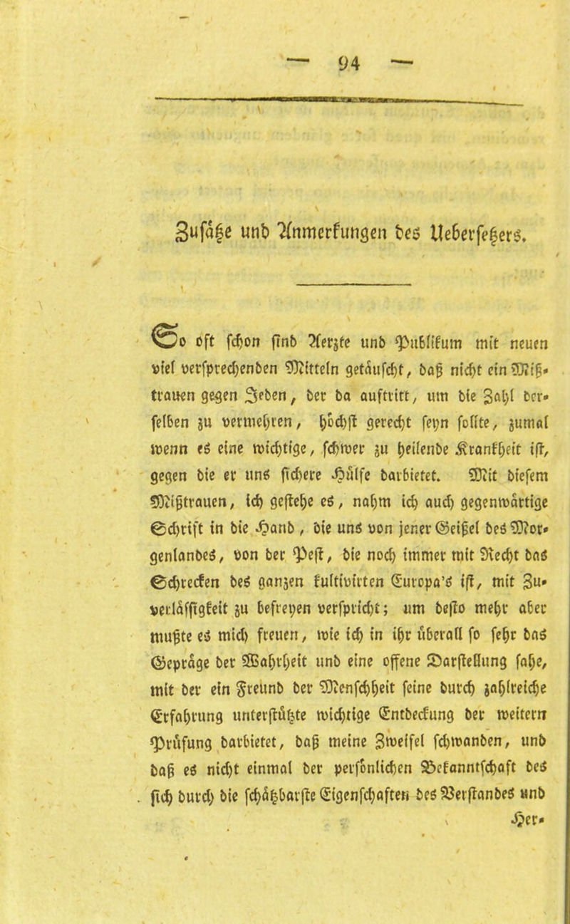 3uf«|e unb ?(nmerfun<}en bes Ue&ttfe£er$, V “** N oft fdjon ftnb ^ferjte unb ^ublifum mit neuen viel verfpred)enben Mitteln getaufcf)t, bajj nid)t eintDJifj» trauen gegen ^ben, bcc ba auftvitt, um bie 3qI)( ber» fetben ju vermehren, ^d)fi gerecht fet;n fofite, $umal menn es eine mistige, fcfcmer gu t)ei(enbe .^ronf^ett iff, gegen bie et1 uns liefere Jöulfe baibietet. SOiit biefem fOiifjtrauen, id) gefte^e es, nal)tn idj aud) gegenwärtige ®d)iift in bie ^>anb , öie uns von jener ©eifjel beS?D?or» genlanbeS, von ber ^eff / bie nod) immer tnit 9ied)t bas 0d)recfen beS gangen f'ultivirten (E-uropa’S ifi, mit 3«» vertäfftgfeit gu befrepen verfptidji; um be|To mef>r aber mufjte es mid) freuen, wie id) in iljr fi6era(I fo fe&r bas ©eprage ber SBaljtljeit unb eine offene Sarfießung falje, mit ber ein greunb ber Sftenfdjljeit feine burcf) ja^ireic^e (Srfa&rung unterftüfjte mistige ®ntbecfung ber weitern «Prüfung barbietet, bajj meine Steffel fdjwanben, unb fcafi eS nid)t einmal ber peifonlidjen 2?>efanntfd)aft beS jief> burd) bie fd)äfcbarfte (Sigenfdjaften beS 23erflanbeS unb \ .$er*