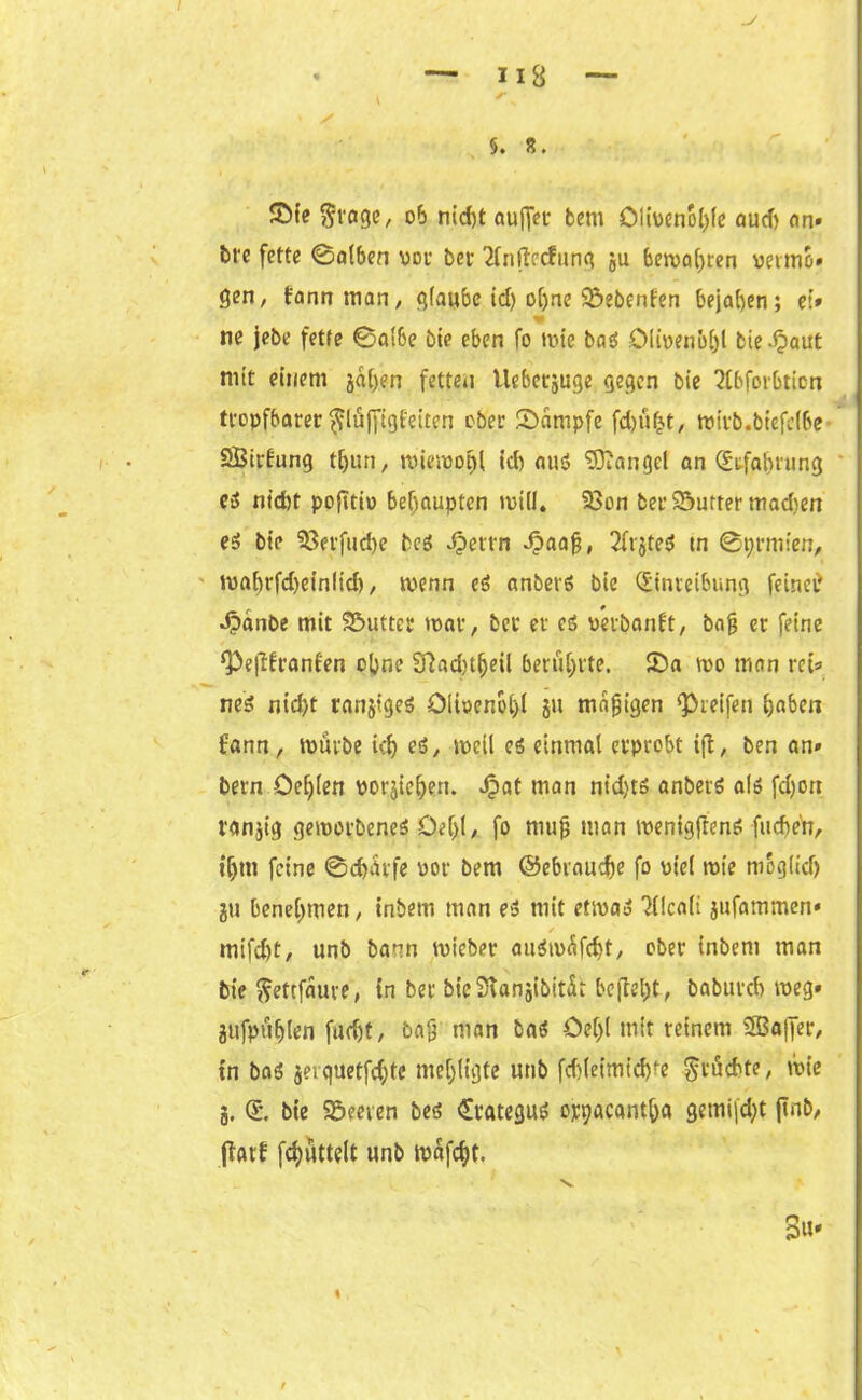 » 's 5. 8. £)te ftrage, ob nicht au (Jet bem Oiiuenohfe aud) an» bre fette 0alben vor bet 2fn(tecfung ju beroatjren pernio» gen, fannman, glaube id) ohne Söebenfen bejahen; et» ne jebe fette ®a!6e bie eben fo wie ba$> öli»enb()l bie-^aut nitt einem jat)en fetten Uebetjuge gegen bie 2tbforbticn ttopf6arer^lüf[igf'eiten cbet ^Dampfe fd)ü^t, tpttb.biefcl6e Sirfung thun, wiewohl id) auö Mangel an Erfahrung eö nicht pofttio behaupten will. 93on bet Sutter madjen eä bte 33etfud)e bcö Jpertn J?aa§, 2frjte$ tn ©prmten, wabrfd)einlid), wenn eö anbevö bie Einreibung feinet? Jpanbe mit Söuttcr tpar, bet er es oerbanft, bajj er feine ^efifranfen ebne 9ßad)t(je{l berührte. 25 a wo man ret» ne$ nid)t ranjtgeS Olioenoijl ju madigen greifen haben fann, würbe tcf> eö, weil eö einmal erprobt ift, ben an» bern öe^ien oorjiehen. Jpat man nt'd)t$ anbetö alö fdjon ronjig geworbenes Del}!, fo niujj man wenigftenS fueben, ihm feine 0d)Atfe por bem ©ebraudje fo viel wte mogiidj ju benehmen, inbetn man eS mit etwa» Hlcali jufammen» / mtfdjt, unb bann wieber auSwÄfcbt, ober inbem man bie ftettfauve, in ber bieStanjibitSt bcflel)t, babutcb weg* jufpuhlen facht, bag man bas öehl mit reinem 2Ba|]er, in baS jeiguetfchtc mehligte unb fd)leimtd)te ^rächte, wie g. E. bie Söeeren bes ErateguS orpacanth« gemi|d)t jtnb, (farf Rüttelt unb mafcht. v n,#