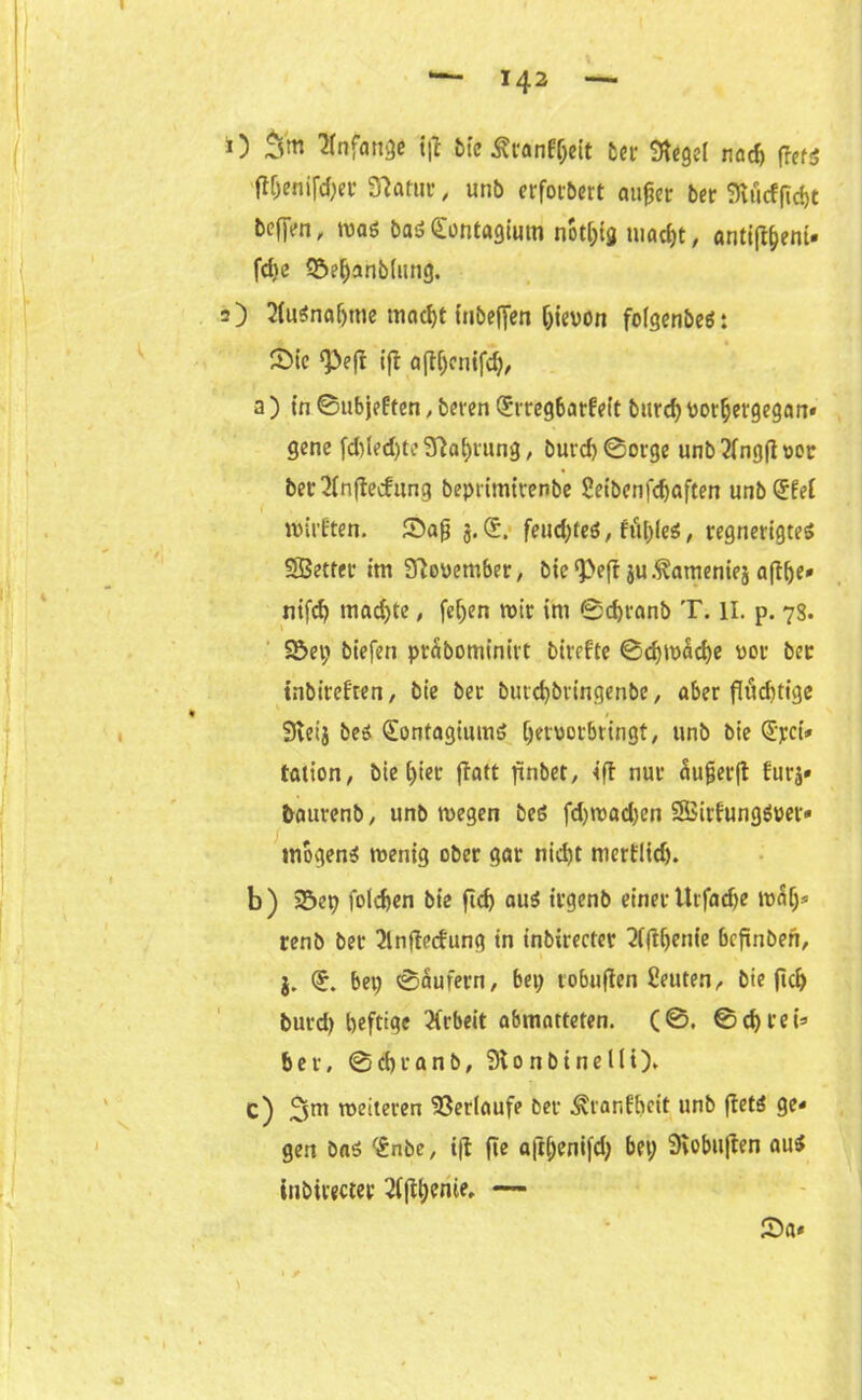 O 3'm Knfang* i|l ftic ära'ntyeit ter 9tege( nad> ftts ft&enifdjer Statur , unb erfotbcrt au^cr ber Stucfjicgt bcfjVn, wa* ba*€ontagium notgig mactjt r antikem» fd>c Seganblung. 2) 2(u*na(jtne macgt inbeffen Ijievon folgenbe*: Sie 9>eft ifr aflgcnifd), a) in ©ubjeften, beren (£rregbatfe(t burd) uorgergegan» gcne fd)(ed)te Stagrung, burd)@orge unbtinggoor bertfnftecfung beprimirenbe Seibenfdjaften unb (Jfel wirkten. Sag 3. (5. feud;teö, ffigle*, regnerigte* SBetfer itn 3Tiov>cmber, bie $J>efr ju.^atneniej aftge» nifcg machte, fegen wir im ©cgranb T. II. p. 73. 55et) biefen präbominitt birefte ©cgwäcge vor btt tnbireften, bie ber burtgbringenbe, aber fluditige Sveij be* ([ontagium* gervorbringt, unb bte @jrci* tation, bie t)ier ftatt gnbet, iff nur üugerft fürs» baurenb, unb wegen be* fd)wad)en 9£irfung*ver« mögen* wenig ober gar nid)t mertlid). b) Set) folcgen bie ftd) au* irgenb einer Utfadje wäg* renb ber tlntfecfung in inbtrecter titfgenie bcfinben, j. Qr. bet) ©äufern, bei) robuften Leuten, bie ficg burd) geftigc tfrbeit abmatteten. (©. ©d)tei* ber, ©cgranb, 9t on bi ne Ui), c) 3sm weiteren Verlaufe ber Äranfbcit unb ftet* ge* gen Da* r£nbe, i|t ge ajtgenifd) bet; Siobujten au* iubirecter tfjtgenie, — Sa* \ » r