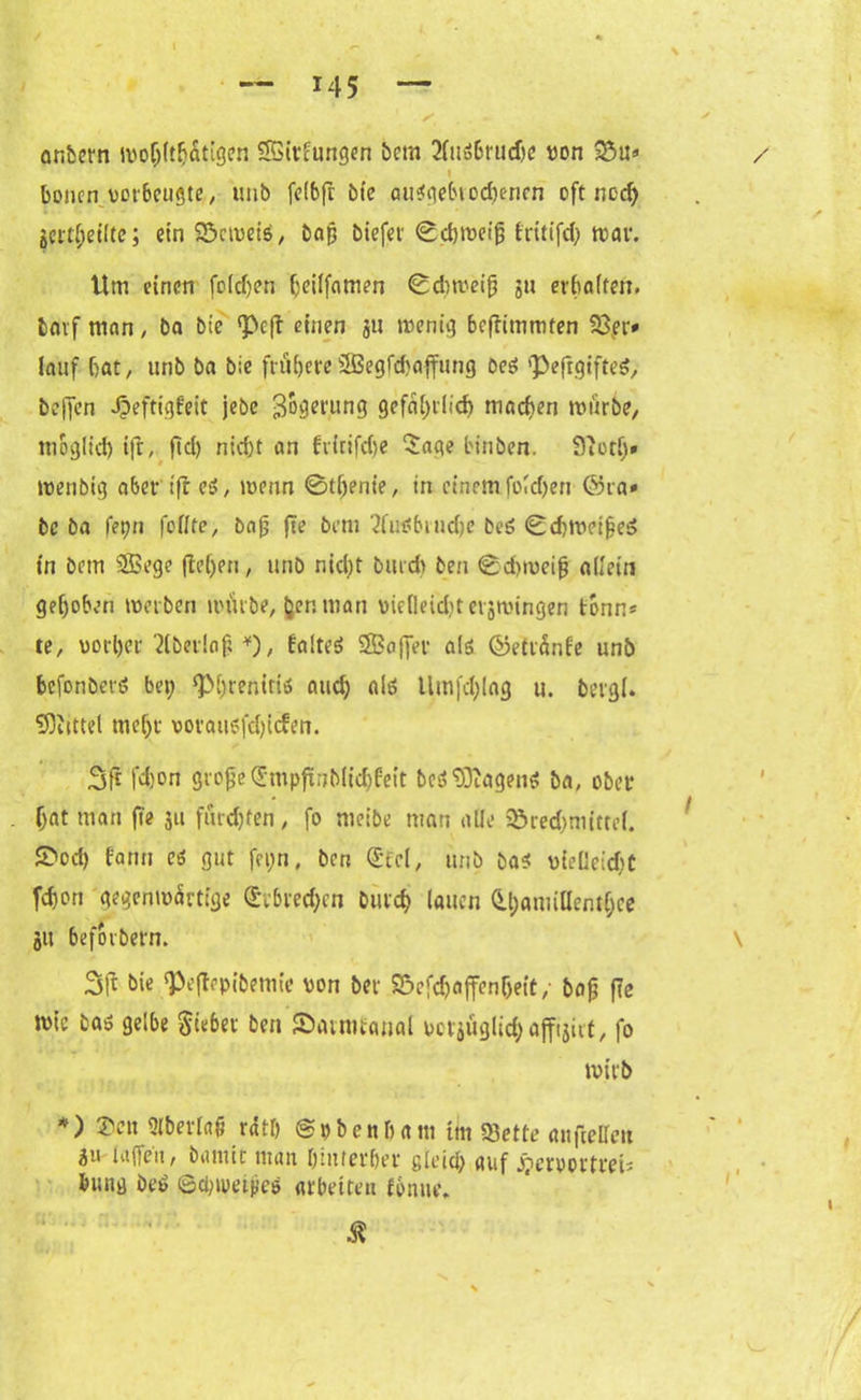 — *45 — 1 y . ✓ anbern wohltätigen SBirfungen bem 2(usbrud)c von 23u* / i bonen vorBeugtc / unb felbft bie ausgebtodjenen oft ned) geteilte; ein SÖcmeis, bap biefer ®d)weip fritifd; war. ttm einen folgen (jeilfnmen ©dnveifj gu eibaffen, bavf man, ba bie <Pc|t einen gu wenig beffimmten 33er* lauf bat, unb ba bie frühere5ßegfd)affung Des ‘Pefr.gtftetf, beffen Jpeftigfeit jebe $oger,ung gefährlich machen mürbe, tnoglid) ifr, fiel) nid;t an fririfd)e Sage binben. Sfotf;» wenbig aber tfteS, merm ©thente, in einem fold;en föta» bc ba fet;n foflte, Dap fte bau ?(u6brudje beS ©chwcipeS in bem SSSege fielen, unb nid;t burd) ben ©chweip allein gehoben werben nnirbe, (jenman vicfleiditcrgmingen tonn* te, vorbei '2tber!nf? *), falteS SBaffer als ©etränfe unb befonberS bei; ‘Phrenitis auch als llmfd;lag u. bergl. Mittel mehr vorausfdjicfen. 3fr fdjon grofe (E'mpfxnbficbfeit bcS Wagens ba, ober i bat man fie gu furdjfen, fo meibe man alle £>red;mitto(. £>od) bann cs gut fei;n, ben @tel, unb bas vieüeid;t fd)on gegenwärtige §ibred;en butcb lauen &l;anullenthce gu befoibern. \ 3ft bie !Pe(bepibemie von bei S&efd)nffenljett/ bap fte wie bas gelbe Sieber ben Suunuanal vorgüglicbaffigirt, fo wirb *) ®cn Slberlajj r4tö ©obenbam im $ette auftellen gu taffen, btintit man hinterher gleich auf jjiervortrei* biutg beS ©cbivetjjeS arbeiten f&nite. Ä