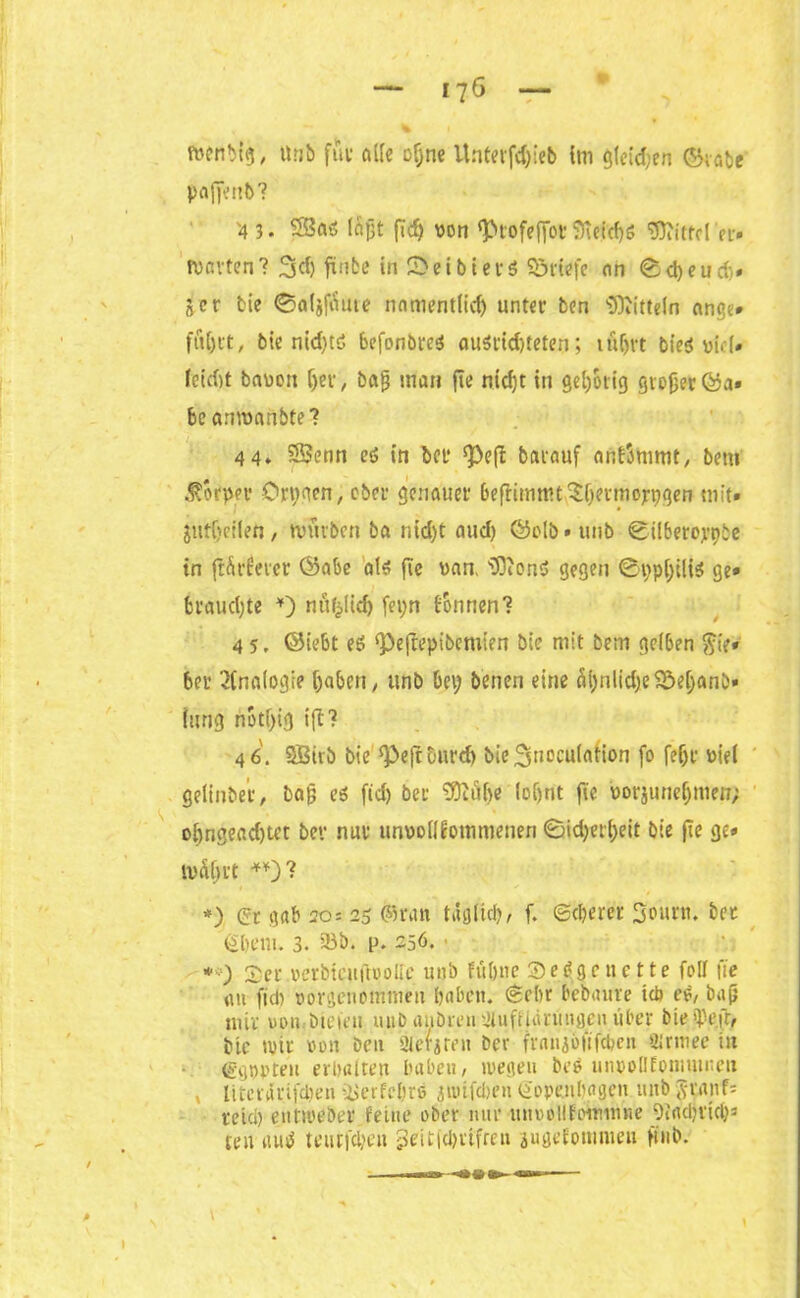 paffenb? '4 3. 23a<$ läjjt fidj von ‘Ptofeffot ffieicf)6 Wittel er. roavten? 2sd) fünbe In S> ei b i e i* 5 Briefe «in 0d)eud)» Ser bie ©aljfäüte namentlid) unter ben Wittein ange* führt, bie nidjtö befonbre* au$rtd)teten; iüf>rt ble$ viel# (eid)t bavon Ijer, baj? man fte nid;t in gehörig grojjerföa* be arnvnnbte? 4 4. SSenn ei in bei* ^efi barauf anfSmmt, bem ßotptv Oty(\en, ober genauer befrimmtShevmojrpgen mit» jntfjeilen, mürben ba nid)t aud) Öolb» unb Silberoppic in ftärferer Öabe ale> fic van, Won<5 gegen 0t;p[;ilis ge» brauchte *) nüfclid) fei;n können'? 45. ©iebt es ‘Pejlepibemien bic mit bem gelben $ie» bei* Analogie haben, unb bei; benen eine a()nlid;e3M;anb» liing notf>ig tft? 46. SBirb bie ‘Petr Durch bie^smmulation fo fehl »iel gelinbe'r, baf? ei fid) ber Wübe !of)tit fte vorjunel;men; obnge«d)tet bet* nur unvollkommenen 0id;erl)eit bie fte ge» iviUu't **)? *) (Sr gab 20 = 25 ©ran täglich, f. (Stieret 3ourti. ber Kheui. 3. 23b. p. 256. ■ *0 Set verbtcuftvolle unb ftthne Set?ge nette foll fte au fid) vorgenommen haben. (Sehr bebaute tcö ei, bajj mir von.bieten unb aiibmnJluffUiritngen über biespe.fr/ bic mir von Den Sterjreu ber fraujoflfcben Strmee in (Sgvpten erhalten haben, wegen beä unpollfoniinneu , literärifdien -iietfcljr© jimfcben Kopenhagen unb ^-ianf= reich eutweber feine ober nur unvollfoinimte Oia ehr ich3 reu aub teurfdjeu JJeit(Ü)iifrett iugefoninten fttib.