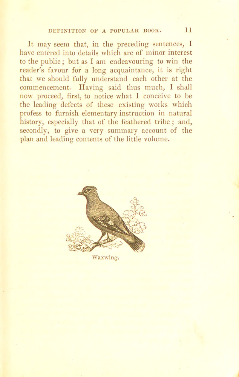 It may seem that, in the preceding sentences, I have entered into details which are of minor interest to the public; but as I am endeavouring to win the reader’s favour for a long acquaintance, it is right that we should fully understand each other at the commencement. Having said thus much, I shall now proceed, first, to notice what I conceive to be the leading defects of these existing works which profess to furnish elementary instruction in natural history, especially that of the feathered tribe; and, secondly, to give a very summary account of the plan and leading contents of the little volume. Waxwing.