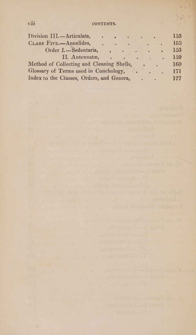 Division ITI.— Articulata, , : Ciass Five.—Annelides, Order I.—Sedentaria, ’ II. Antennate, ; Method of Collecting and Cleaning Shells, Glossary of Terms used in Conchology, Index to the Classes, Orders, and Genera,