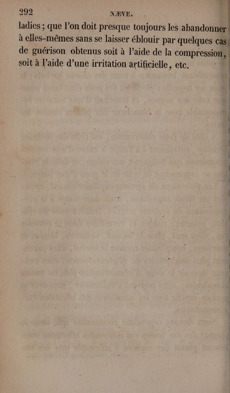 ei NÆVE, ladies ; que l’on doit presque toujours les abandonner à elles-mêmes sans se laisser éblouir par quelques cas. de guérison obtenus soit à l’aide de la compression, soit à l’aide d’une irritation artificielle, etc. DE nr
