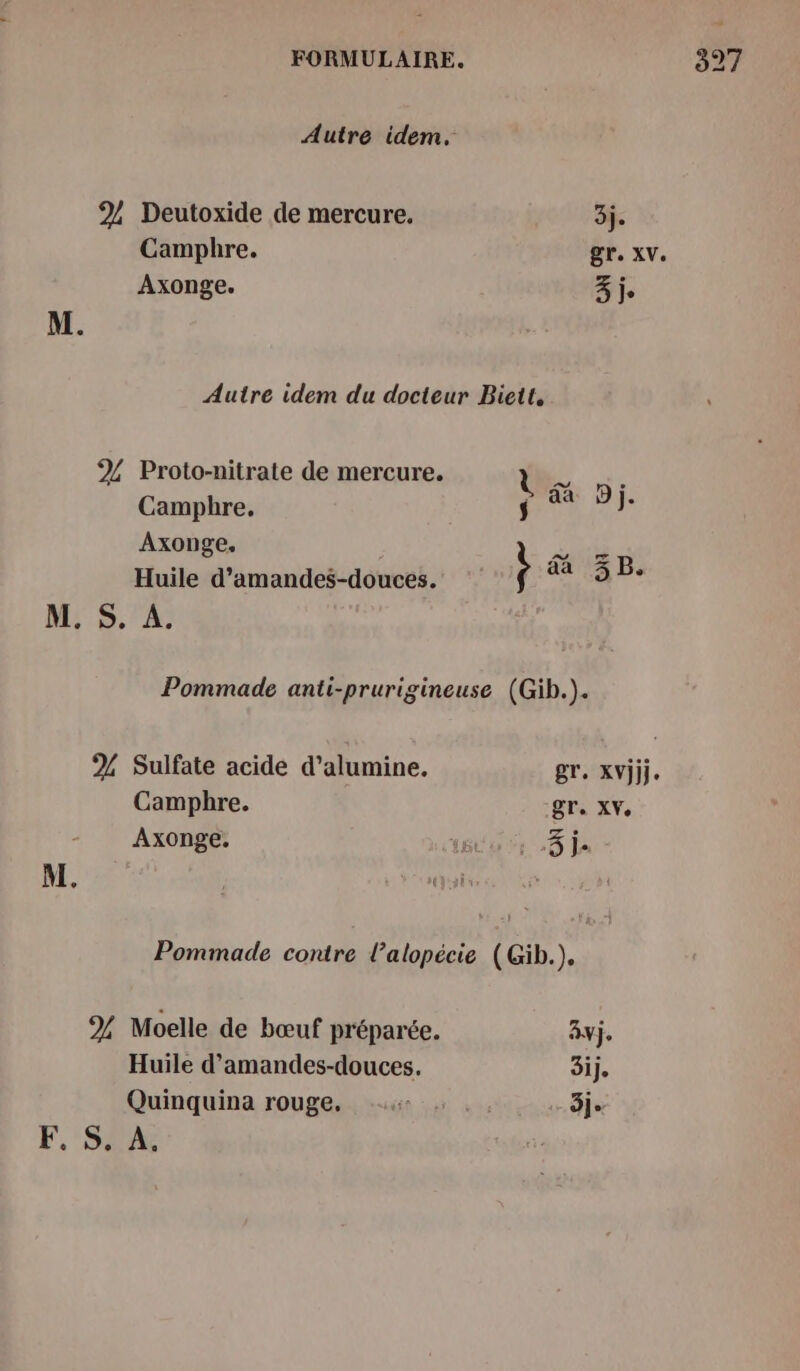 Autre idem. 2, Deutoxide de mercure. 3j. Camphre. gr. XV. M. Autre idem du docteur Biett. Proto-nitrate de mercure. % si o-nitra lé Ds. ampbre. ÿ Axonge. M ZE Huile d’amandes-douces. s ta M. S. A. Pommade anti-prurigineuse (Gib.). % Sulfate acide d’alumine. gr. XVjjj. Campbhre. gra XVe Axonge. 1800 5: 0 La M. y d Pomimade contre l’alopécie (Gib.), % Moelle de bœuf préparée. 3vj. Huile d’amandes-douces. 3ij. Quinquina rouge. ie 5j F, SPA