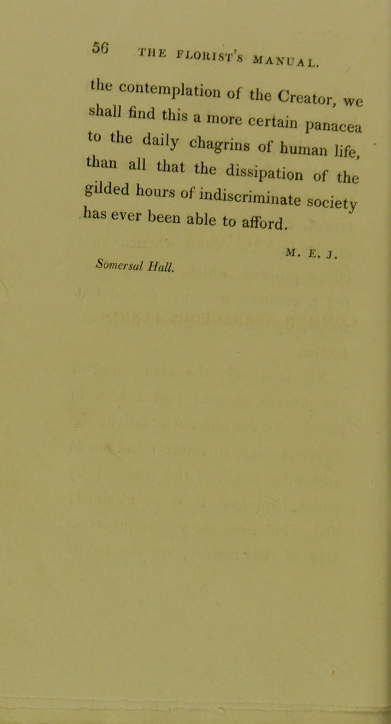 5G the feoujst’s manual. the contemplation of the Creator we shall find this a n.ore certain panacea  ‘‘‘■'y cltagrins of human life, ' than all that the dissipation of the gtlded hours of indiscriminate society Has ever been able to afford. Somcrsul Hall. M. E. j.