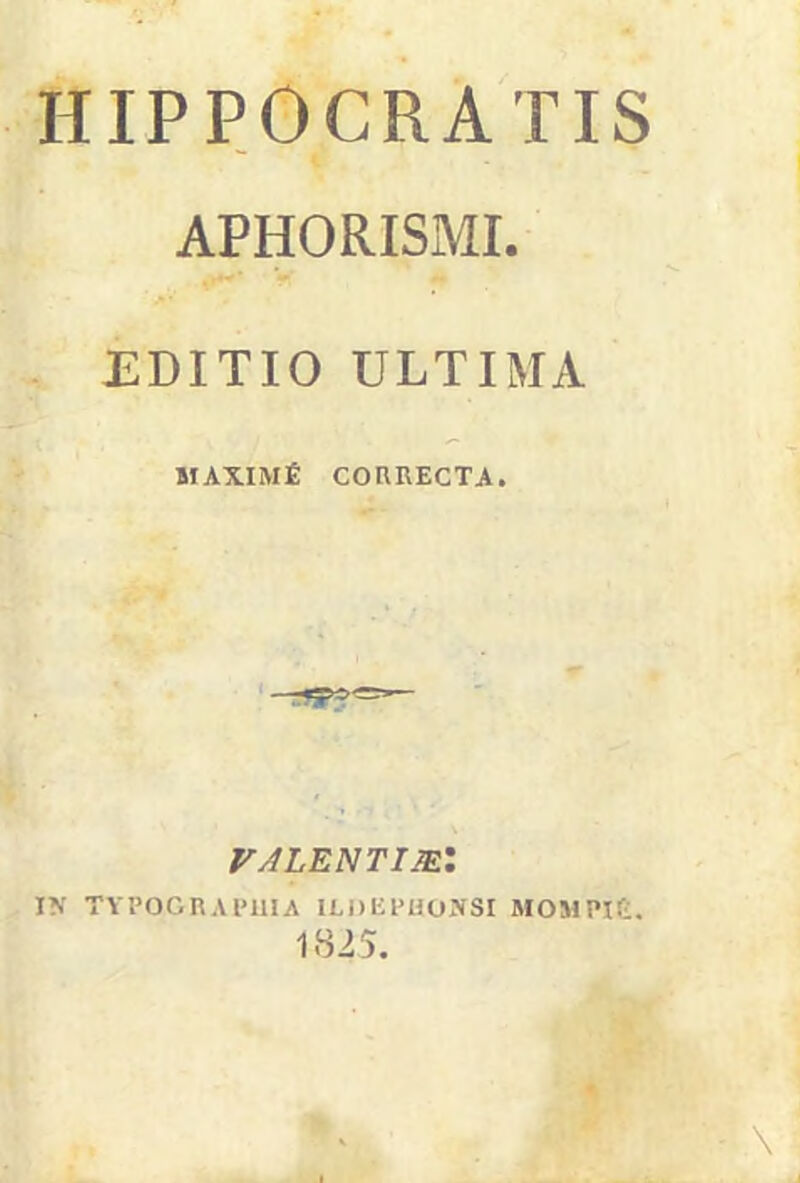 HIPPOCRATIS APHORISMI. EDITIO ULTIMA BIAXIMfi CORRECTA. VALENTlmr, IN TYPOGRAPUIA IRDEPUOJfSI MOMPIG. 1825.