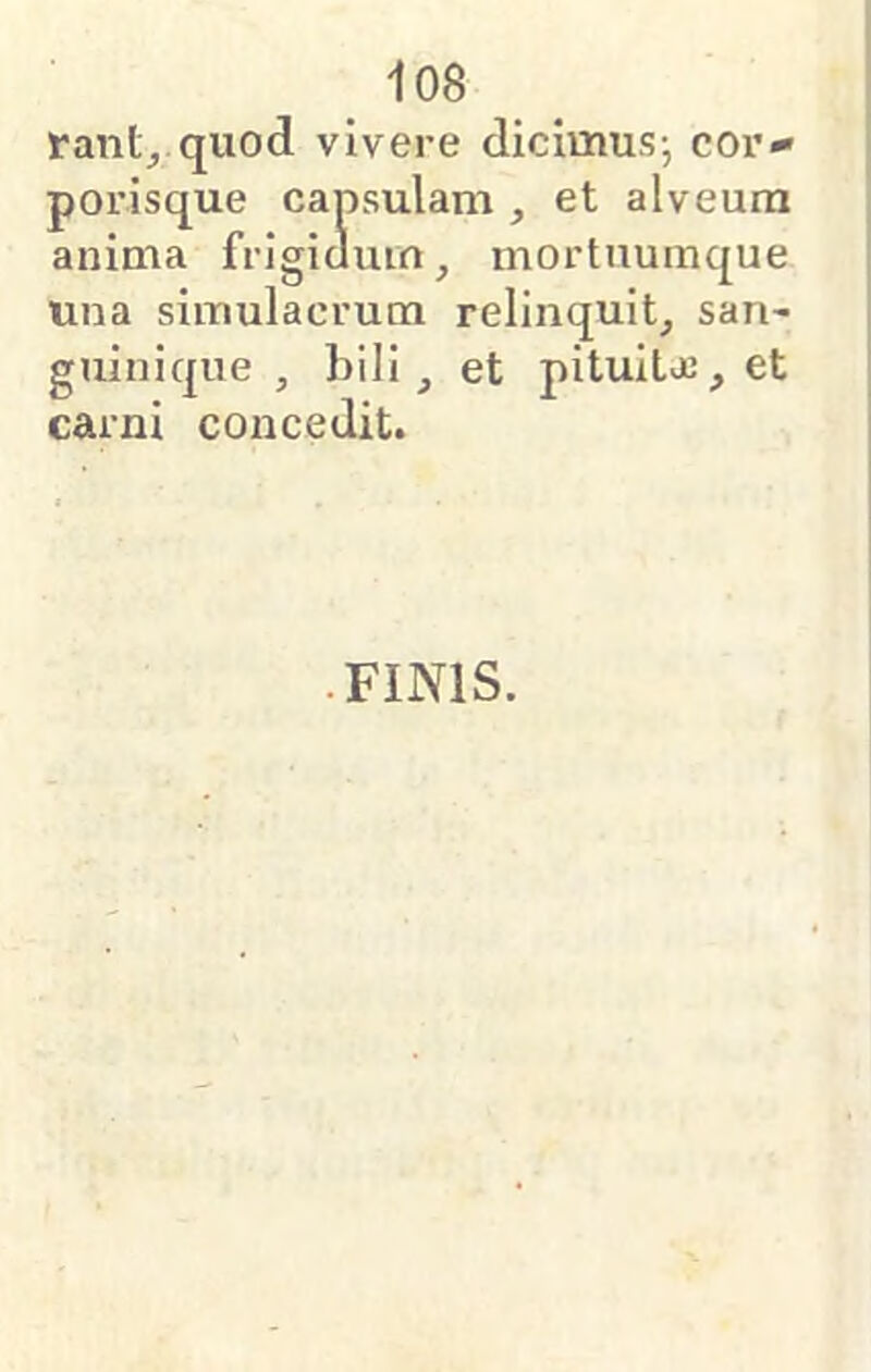 rant_, quod vivere dicimusj cor- porisque capsulam , et alveum anima frigidum ^ mortuumque una simulacrum relinquit, san- guinique , bili, et piluitvB, et carni concedit. • FINIS.