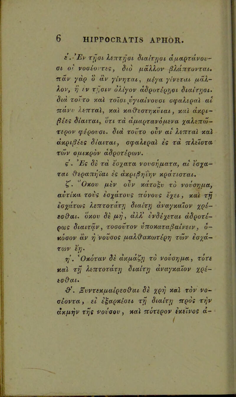 f .• Ev xfoi Xsnxfjai Sia/rijoi d/xaQxdvov- ai O’ vooiovxts, Sio fxaXXnv {iXurrxovtcu. notv yuQ o dv yivijxai, ixiya yivtxai (xdX- Xov, ij iv X]{ovv dXiyov dSQoxiQijOi Siairijoi. Sid xoi xo y.al xoioi fyiaivovoi ocpaXtQal at navv Xtnxal, y.al y.aQ’toxtjxviai, v.u.1 dy.Qi- fiits Siaixai, oxi xd dfiaQxavdfitva yaXtn(S- xtQov (ptQOvai. Sia xovxo ovv at Itnxal y.al dy.Qi^its Siaixai, ocpaXtQal is xd nXtioxa xojv ofiiXQov aSgoxiQOJV. S . ’Es St xd toyaxa vovafuaxa, ai icya- xai •dtQanijiai is dy.QiSr/'iijv xQaxioxai. £ • Oxov fitv ovv y.dxo^v to vovorjfia, avxixa xovs icydxovs ndvovs i'ysi, xal xfj ioydxoJS i.tnxoxaxt] Siaixtj dva.yy.a7ov yqs- to&ai. 'dy.ov Si fxrj, aXX ivSiytxai aSgoTt- qojs Siaixav, xooovxov vnoy.axuSaivav, 6- v.doov dv rj vovoos fiaX-Q’ay.ojxtQVj xojv ioyd- xojv i't]. 7]'. 'Oxoxav Si dy.ixdK]] xd vovot/fia, xott y.al xfj Xinxoxdxi] Siaixrj uvayy.aiov yQt- to&ai- SvvTiXfiaiQto&ai Si xqt} y.al xdv vo~ oiovxa, ti igaQxiott xfj SialxTj nqos xtjv dxfxijv X7jS vovoov, nal ndxtQov ixtivos d- I