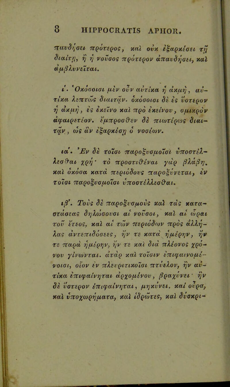 nUvdl'OEt TTQOTtQOS, Xal OVX E^aQXtGEl X!j Sialrrj, i] rj voiioos ngortgov dituvStjGti, xal dufllwurai. t ■ Oxogoigi fitv ovv avxixa ij dxptrj, ai- rly, a X&htujS Siaixuv. oxogoigi St is vgzsqov ?} d xu ij, is exeivo xal ngo ixtlvov, guixquv arpaigsztov. ifiTTgoad’Ev Si iti<utigoje Steu- rav, toS dv igagxioy o voaiujv. tct. ' Ev Si zolioi TtaQo^vGuolai vttogtI).- Xtoftai ygij • ro ngoazid'ivat ydg fiXdprj, xal oxoaa xard TttQioSovs rrago^vvtzai, iv Totat naQo^vouoiai vTzoortXXto&ai. if}’. Tot's Si naQo^vG/xovS xal rds xara- ozdotas Sijlu'iaovai at vovaoi, xal at v'jQat rov tnos, xal at rtZv nsgtoStov ngos dXXrj- Xas dvTETZlSoGEES, ijv TS XUtd rjfligr/V, ijv rs nagd rjuigrjv, ijv ts xal Sid nXtovos %Qo- vov ylvuivzai. drag xal roioiv inirpatvofii- voiai, olov iv TtXsi giTixolai nxveXov, ijv av- rlxa inupalvrjtai ugyopilvov, (tgayvvEi ijv Si vaztgov inKpalvtjtai, fi?/xvvti, xal ovga, xal vTroyujgi/piara, xal IS Quirts, xal Svaxgc-