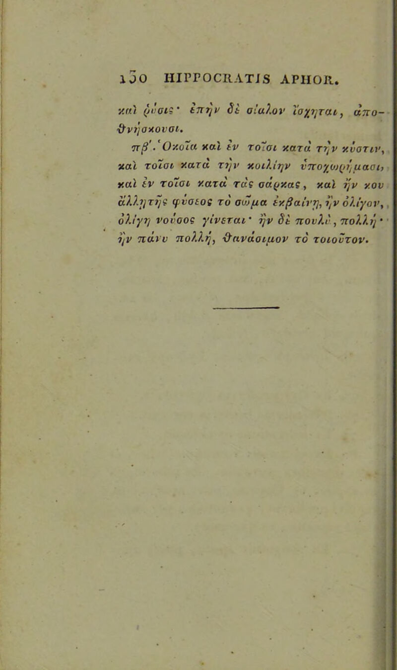 1 JO HIPPOCRATJS APHOR. y.al (.'wots' tTiT/v Si aial.ov i’opjTCU, utio- fivijaxovoi. Tip'• 0'/.o~u xai tv ro7ai v.ara Trtv v.votvv, xai Toiot yard ri)v y.ui).ir/v vnoyojfti/uaot, y.al iv toioi yard rae odyxas, xui ijv y.ov dl.bjTij? (fivotos to oulfia iyfiairrj, i]v oi.iyov, oliyr/ vovoos yiverai' t}v Si novXS, tioV.ij • i'/V ndvv nolhri, xiavdoifiov to toiovtov.