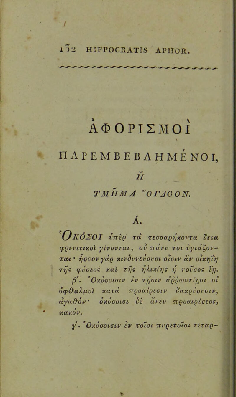 i yi HIProCRATIS AP1IOR A <t> O PI 2 M o i \ nAPEMBEBAHMENOI, \c U T MUM A ”OTJGON. A. 'Ok6 JZOI vntQ T« rtnoapyy.ovra trta tpQiviTwoi yivovrai, ov nuvv rot i'yid.'Qov- rou- yoaov yap xivdvvsvorm oiaiv av oty.y'iy ry? cfvotos v.ul rys yltxiys y rovaos ly. B'. 'O'/.oogiolv iv rf/aiv o(>(jojOT-'yoi ol oqi&akfioi yard TTQontfjiaiv Say.fjvovaiv, dyu&uy’ oxiiootoi St ui’sv Tzpoatpioio?, ■s.ay.ov. y . ' O/.uootcuv tv zoTot Tvi Q&TOiot map-