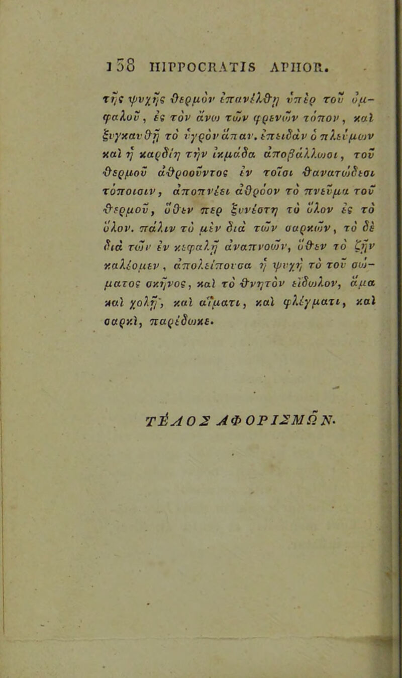 T Tj'C yjvyti? OiQfxdv ITT (tv !■).&>] VTTtQ TOV ott- tpaAov , it tov oivoj tujv (fQtvwv zonov , v.al £vyxav&jj to iygovdinar, intiitdv 6 nXtvfiojv xal 7j xagSit] tr/v ly.fidSa dnofldiJ.ujoi, tov •Osg/^ov d-Ogoovvrot iv toioi ■d’avuTo'jStot ronotoiv, an on via, aOgoov to itvivfiu rov S'fQfZOV, o O'tV TTSQ £UVtOTTJ TO 0X0V it TO vdov. ndliv to uiv did to~v ouqxmv , to' Se did tojv iv y.L(f.a).ij dvanvodtv, u&tv to £fjv r.afaofitv, dno/.iinovoa t) xjjvyr, to tov oui- txazot ov.t/vot, xal to &vyrov tiSojdor, dua HCtl yo).f/', y.al a'ifian, y.al (fdiypazi, y.al oagy.i, nagiSojxs- TT2A0 2 A0 OPI2M.Q N-