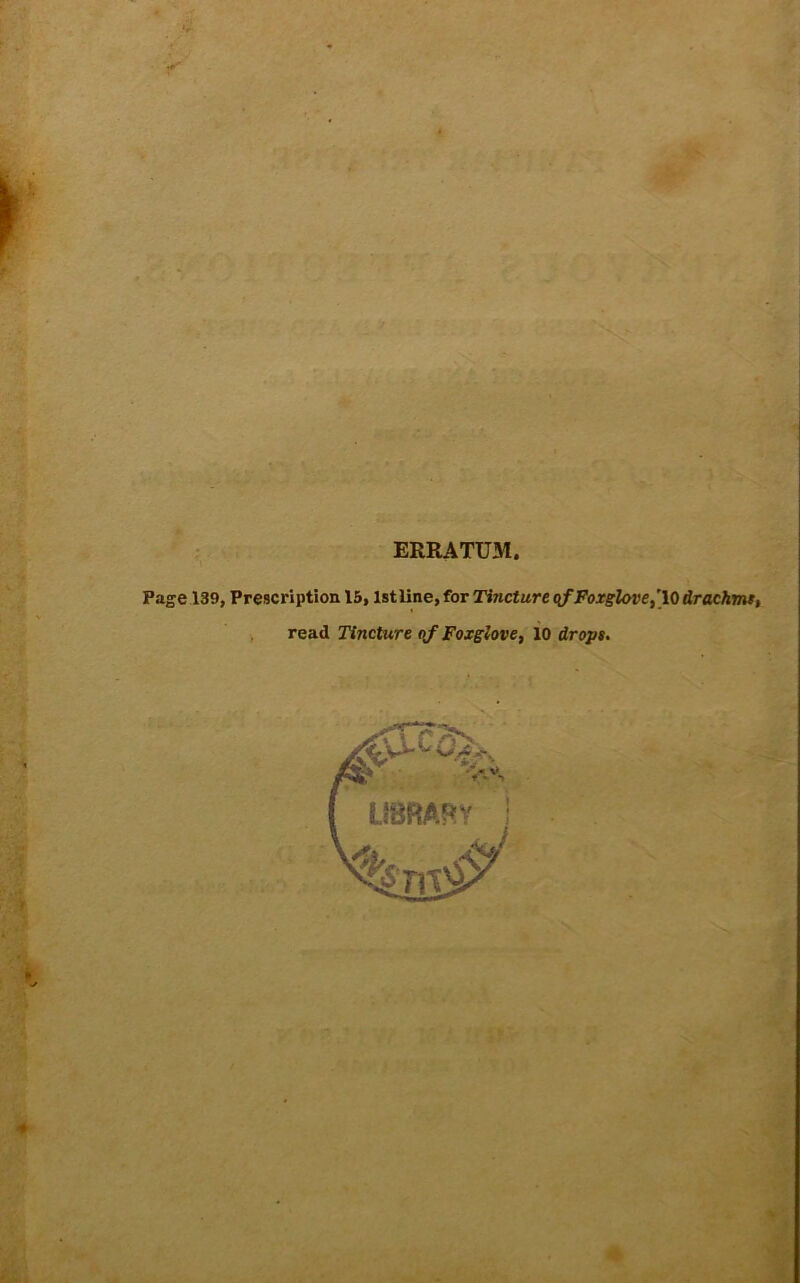 f I . ERRATUM. Page 139, Prescription 15,1st line, for Tincture qf Foxglove,[10 drachmt, , read Tincture qf Foxglove, 10 dr opt.