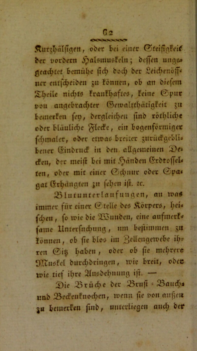 Äürjl;al(igetl, ober bei einer ©tcifigFeif ber oorbern .JpalsmusFcln; beffen uitgß» geachtet bemühe fieh bot^> ber £eiebeni>ff* ner cntfd^ciben gu tonnen, ob an biefetn Steile nichts trant^affeö, Feine ©pur t>on anc|iebrarf;ter ©emalfthättgFeit $tt bemerfen fcp, bereiteren |lnb rötbliehe ober bläuliche gleite, ein bogenförmiger fdmialer, ober etwa* breiter gttrüdfgebtU bener (SinbrucF in beti allgemeinen Se* efen, brr meijt bei mit .^nnben (5rbtof]’eI< fett, ober mit einer ©nimm* ober ©pa* gat Gr^ctngten jn fel;en ifi. 2c. 23lutunterlanfungen, an loa# immer für einer ©teile bcö Svörpers, hei* fdjen , fo wie bic 233unbcn, eine aufmerf* fame Unmfnd>tmg, um beftimmen gtt tonnen, ob fic bloo im 3*tfcngewebe ih- ren ©i£ haben , ober ob fic mehrere DTtunFel burehbringen, Wie breit, ober wie tief il;rc Stuebchnung i|t. — Sie 23 r ii et; e ber 23rajl s 25am$* unb 23eeFcnfnod;cn, wenji jlc oon anfje« ju bemerfeu jinb, unterliegen and; ber