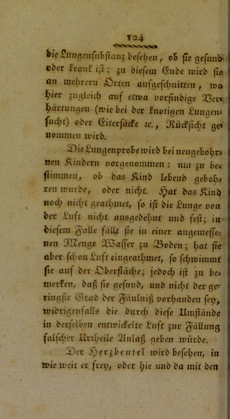 frie £üngertfubftang beferen , oB jie gefnrrö ; $u bicfetn ©nbe loirb fie ön mcbreru förrcn aufgcfd^niften , n>a $ifr jinUt’id) auf etwa oorfiubige 23er< Härtungen (rric bei ber Fnorigen X'ungeni fud;t) ober ßiterfäcfc ic., ;)iücf|!d>£ ge* noiumcn irirb. S)ie£«ngenproBett>irb Bei tteugebo^rj neu Äinbern oorgenommen : um ja bei fliimneii, ob bas ^vinb Icbcnb gebol)# ren irurbe, ober nid;£. .£af bas 5vini) nod) niefjt geafbnier, |o ift bic j?unge oott ber i'uft nic^t nuegebebuf unb feft; in bic|em (jalle falbr |Ie in einer angetneffe: «cn DQtfcngc 333a(fer gu 23oben; f>a£ fo aber fd'on £uff cingcarl;incf, fo fdgoimm* (ic auf ber ßberfldd^e; jebodj »ff ju ba tnerfen, baß fie gefnnb, unb nid>f berge* tingfle 0wb ber tfäntnig oorbanben fep, tDtbrigcnfalte bic bnrd> biefe Itmfiänbe in bcrfrlbcn enfioiifelfe i'uft jur ^ällung falfd>cv Xird;ede Sftilafj geben mürbe. 5)er S}ergbeufel irirb befel;en, in tric io eit er (rep, ober I;ic unb ba mi£ ben