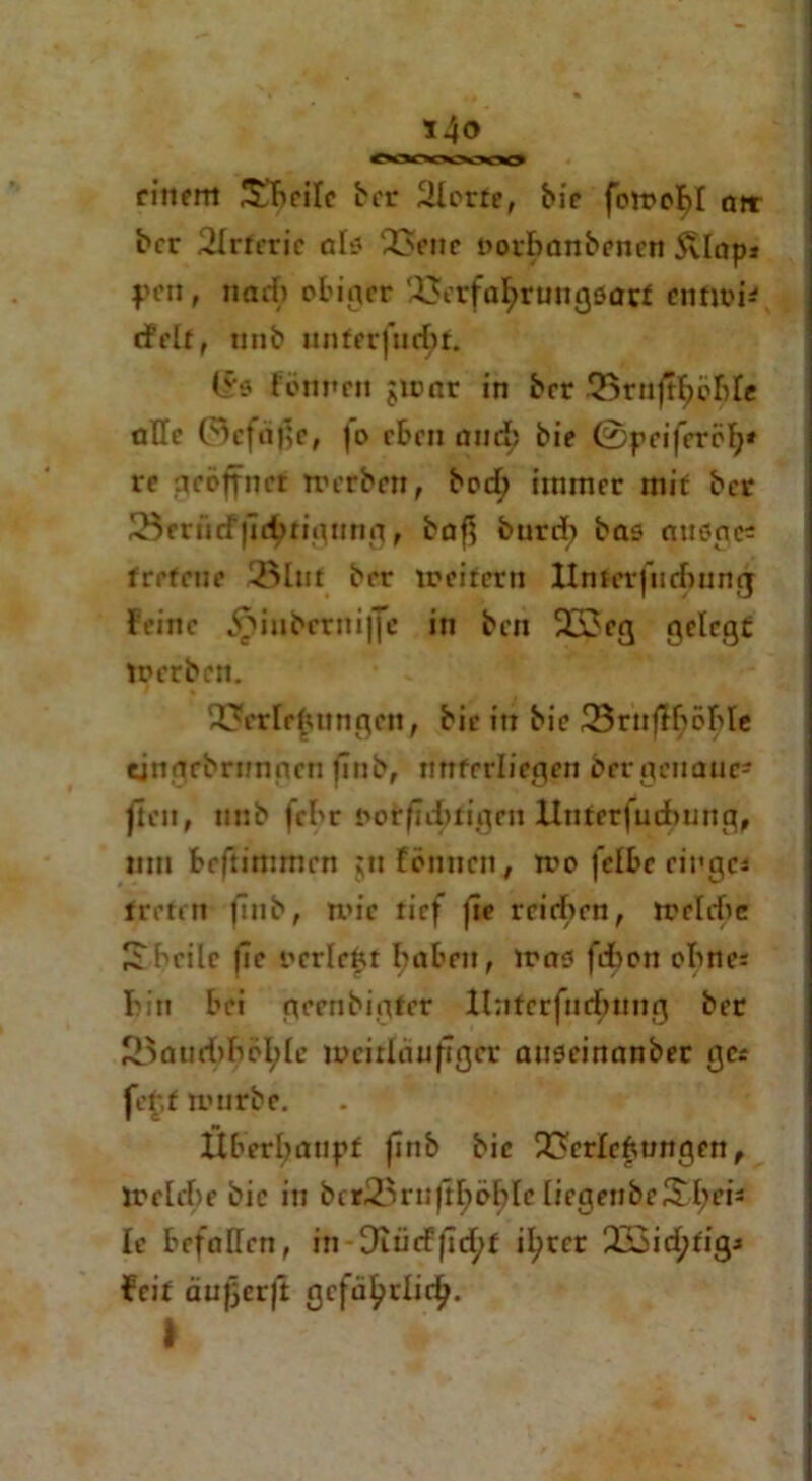 i4<> einem !£beile ber vierte, bie fomo^I att ber 2lrteric als Vene norbanbenen Svlnps pen, nad> obiger Verfa^rungsart entmi* cf eit, nnb unterfingt. 15s Fennen gmnr in brr 25rnj^p${e alle 0cfd})C, |o eben nnd; bie ©peiferöfy* re geöffnet m erben, bod; immer mit ber JöerncFfic^tigung, baß burd) bas atisge« tretene Vlut ber meirern linier fiicbung Feine jrmibrrtufje in ben 233eg gelegt tnerben. Verlegungen, bie in bie Vrtiflf?öble ejngrbrunnen finb, unterliegen ber genaue- fielt, nnb febr notftd>figen Unterfudtung, um beftimmrn $n Ibuncn, iro fclbc ringe* treten finb, mir tief fte reichen, mcldte £ heile fie ucrlekt haben, mas fdben ohne* bin bei geenbigfer llntcrfuchung ber Vaud>böl;le mcirlnuftger auseinnnber ge* fer.t mürbe. Überhaupt flnb bie Verlegungen, irrlchr bie in bcrVrn|tl)öble liegenbeShen Ie befallen, in Dtürffid^f il;rer V3id;tig* Feit äußerji gcfd^rlid^. I ftf