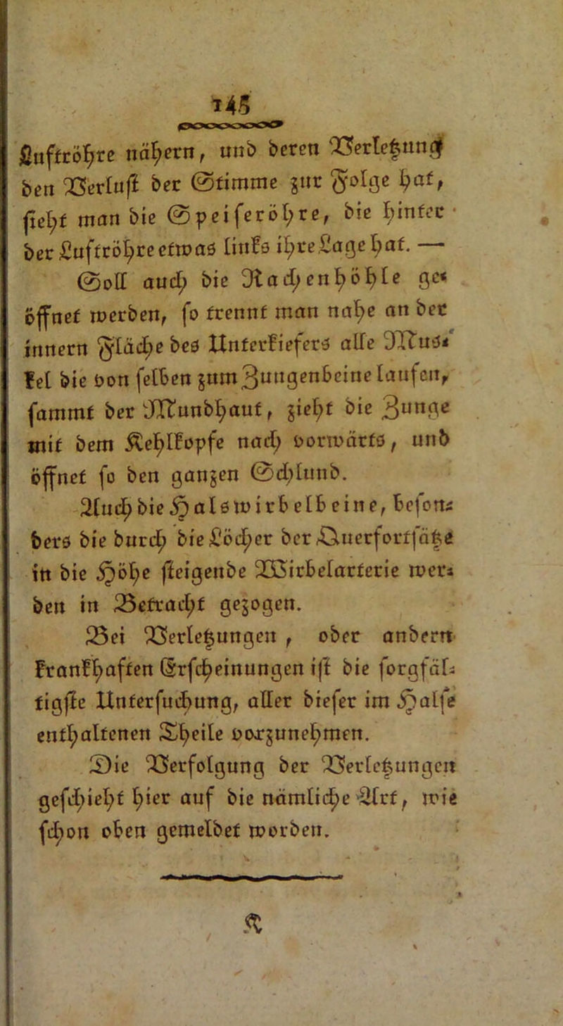 ßufito^re nähern, unb bereu Verlefunef bei: Verlufi ber (Stimme gur ftolge fyat, man bie ©peiferöt?ref bie fmifec ber Suffco^recftDaö tinfs il>re£agc^af. ©olt aud; bic Dlad;enl)öl)[e ge« öffnef tocrben, fo trennt mein naf>e an bec innern ^iädje bes Unterkiefers alfe DTtuö« M bie öon fetben jttOT3w«gen6cinclaufclT>' fammf ber dXtunb^aut, gieft bie 3unge mi£ bem £eE>Ifopfe nad; oormärfö, unb öffnef fo ben gangen ©d;Iutib. 2tuc^bie^)al6tt>irt>etbcinc, befons feers bie bnref) bie £'ödf>cr ber Vtuerfortfcifce in bie ^ö^e ffeigeube VSirbetarferie ruer« beit in 23efraet;f gegogen. 25ei Verlegungen , ober anberrt krankhaften drfc^einungen ijl bie forgfäk tigffe Unferfucfrung, alter biefer im^atfe enthaltenen Steile Doargunehmen. S)ie Verfolgung ber Verlegungen gefd;iet;£ t)^r auf bie nämliche ätrf, mie fd)on oben gemelbet roorbett. , *