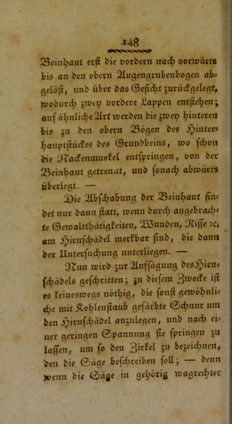 *48 J!Scinl?auf erft bie oorbern nad> oorwart* bis an bcn obcrn 2lugengrubeubogcii abs gcleft, unb über bas ®efi$f gurücfgelegf, woburd) gwu; lwrbcrc Sappen ent|tel;eu; auf äl;nlid;c2lrf werben biegwep ^infercn bis $u ben obetn 23ogen beö hinter* BauptftücFes bes ($runbbcins, wo fd;on Me Jtücfeuuiuöfel cmfpringen, bon bec 2>einbaut getrcn.it, unb fouad; abwärts überlegt. — £)ic 2lbfd>abung ber 25ein^auf firn bet nur bann jlaff, wenn burd; angebraxb* U ©ewalftl;ärigfeiren, 2Snnben, Utiffc vu am §irnfc^äbel incrfbar finb, bie bann ber llntetfudiung unterliegen. — Otun wirb gur 2lnffägung bespien* Übels gefd;rittcn; ju biefem 3wec!c i|i es feiueswegs nbffyig, bie fonfl gewöfynli* d;c mit Äoblenftaub gefärbte ©d?nur um bcn £irnfd;äbel angulcgen, unb nad; eh ner geringen ©pannung fte fpringen gti laffcn, um fo ben 3irfct Su &egeid;ncn, ben bie ©äge befd;reiben foll; beim Kenn bie 0äge in gehörig wagredbtec