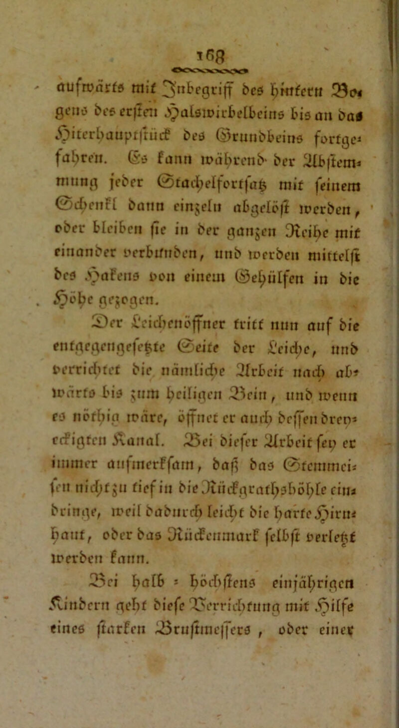 oufroarffl mit Inbegriff bes buttern 23 <* gcnsj bes erjlen JgmkiDir&elbeins bis an ba« .^irerbauptftücf bes ©runbbeins fortge* fahren. (Ss fann loabrenb- ber 2lb|iem* mting febrr ©tüd;eIfort|d£ mit feinem ©ebentt bann einzeln abgelöfl locrben, cbci* bleiben fic in ber gangen Diei^e mit rinanber perbtfnben, unb loerbeu mittel)* bes ,jr>a Fetts pon einem (^e^ülfen in bie gezogen. Ser l'eubenöffner triff nun auf bie enfgegengefefcte ©eife ber £'cid;e, unb perriebret bie nämliche 3Irbcif und) ab? trärfs bis gnm heiligen 3eitt, unb ioentt es nefbig triire, öffnet er aud? beffeu bren* refigten Äanal. 2$ei biefer Arbeit fet; ec immer aufmerffam, bag bas ©fernmei* fen nid;fgn tief in biedtiiif gratl;sböl;le ein« bringe, tpcil baburrb leidet bie fjarfe jpirn* baut, ober bas DtüdreumarF fclbft Perfekt lrerben fann. 23ei halb 5 bödtffens einjährigen 5linbcrn gebt biefe Verrichtung mit jrjilfe eines Jtarfen 23ru|tinef|ers , ober einer