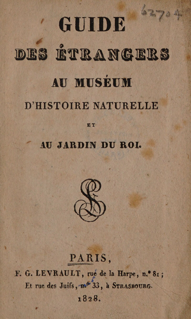 | GUIDE* ; DES ÉTRANGERS | AU MUSÉUM | D'HISTOIRE NATURELLE ET : 7 AU SARDIN DU ROIL. PARIS, FE. G. LEVRAULT, ru de la Hate: n Sr: Et rue des Juifs, -m° 3, à STRASBOURG. 1828.