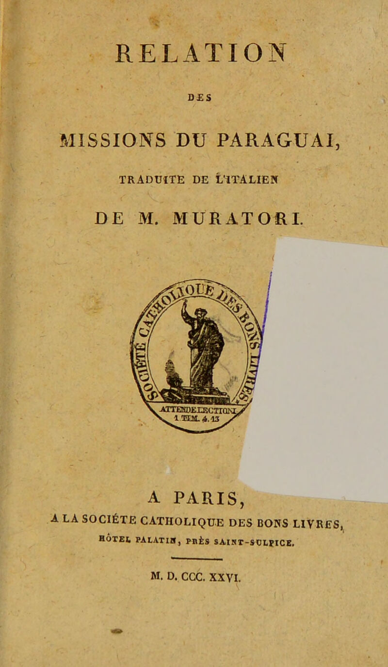 RELATION , » DES MISSIONS DU PARA-GUAI, TRADUITE DE L'ITALIEN DE M. MURATORI. A PARIS, A LA SOCIÉTE CATHOLIQUE DES BONS L1VRES, Rotei, palatih, pnis saist-sclsice.