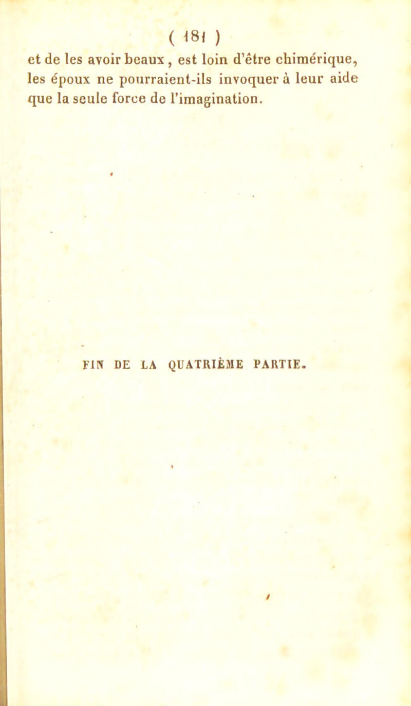 ( 18) ) et de les avoir beaux , est loin d’être chimérique, les époux ne pourraient-ils invoquer à leur aide que la seule force de l’imagination. FIN DE LA QUATRIÈME PARTIE.