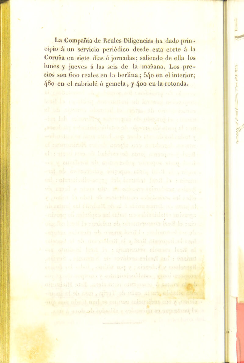 La Oonipama de Reales Diligencias ha dado priti - cijáo á un servicio periódico desde esta corte á la Ooriina en siete dias ó ¡ornadas; saliendo de ella los lunes y jueves ó las seis de la mañana. Los pre- cios son 600 reales en la berlina; 540 en el interior; 480 en el cabriolé ó gemela, y 400 en la rotonda.